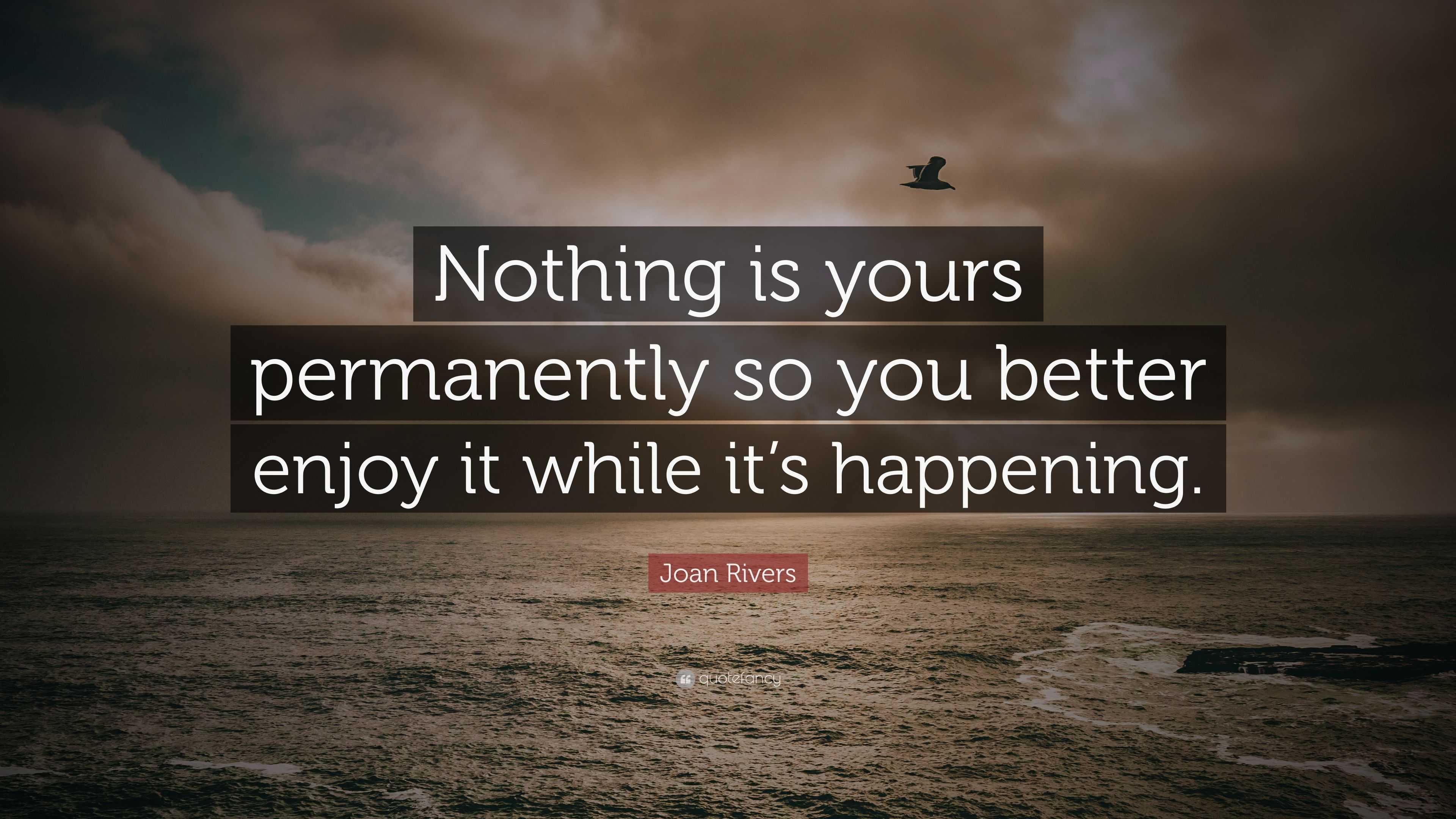 Joan Rivers Quote: “Nothing is yours permanently so you better enjoy it ...