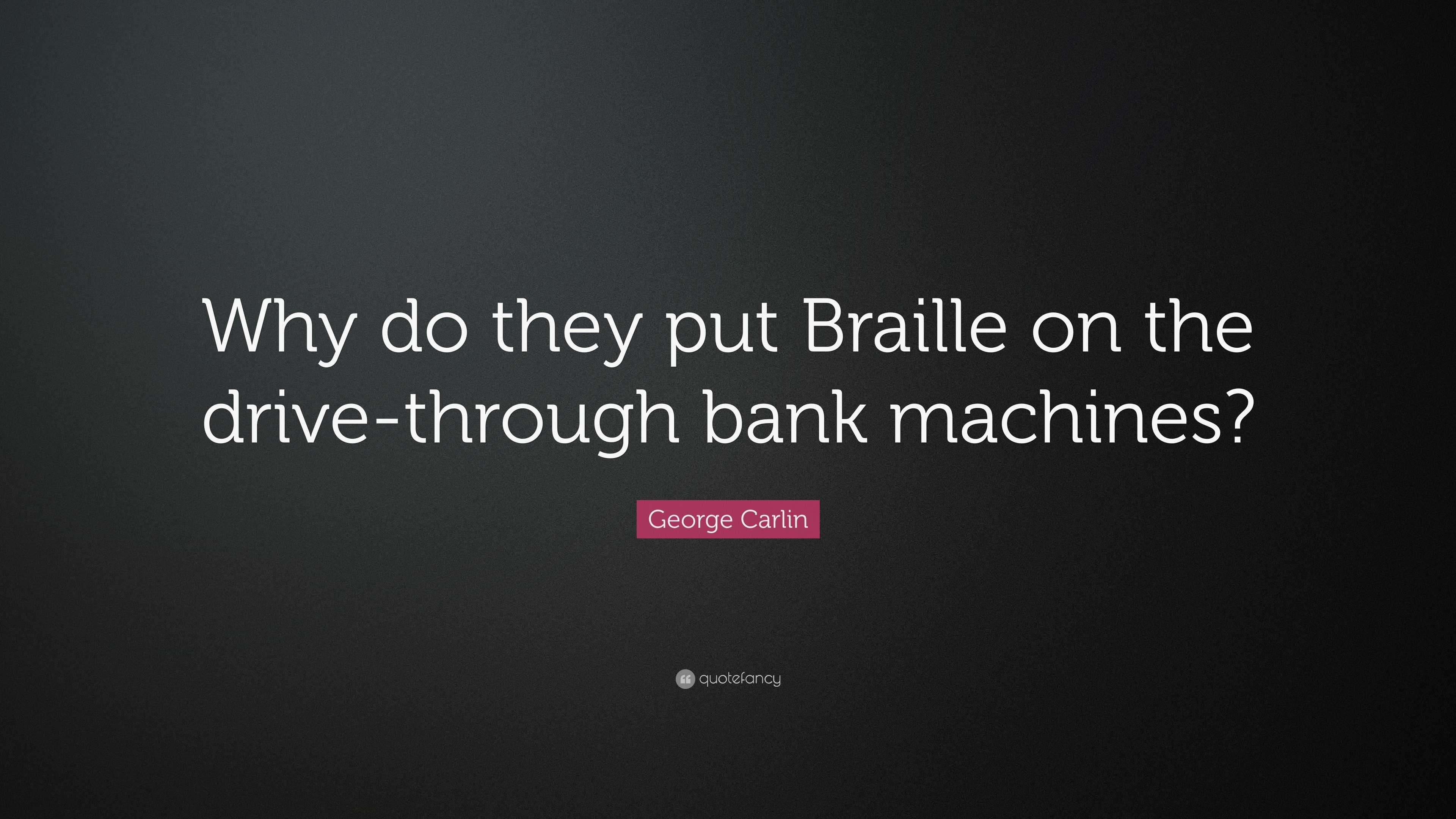 Carlin Quote “Why do they put Braille on the drivethrough bank machines?”