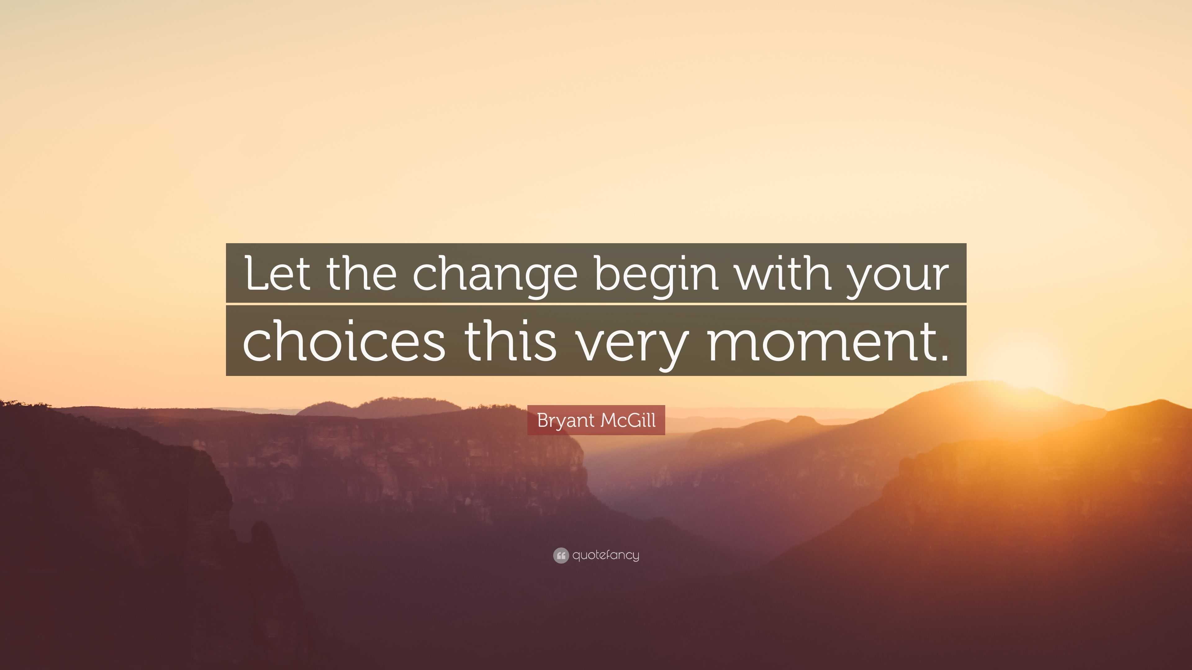 Bryant McGill Quote: “Let the change begin with your choices this very ...