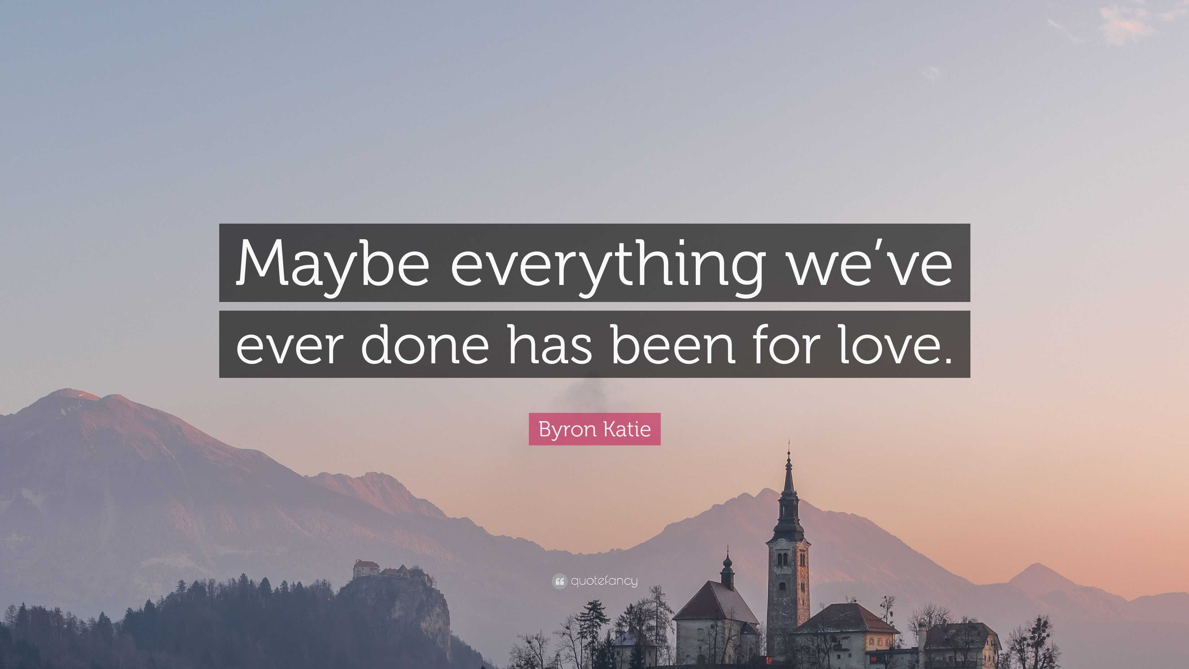 Byron Katie Quote: "Maybe everything we've ever done has been for love." (7 wallpapers) - Quotefancy