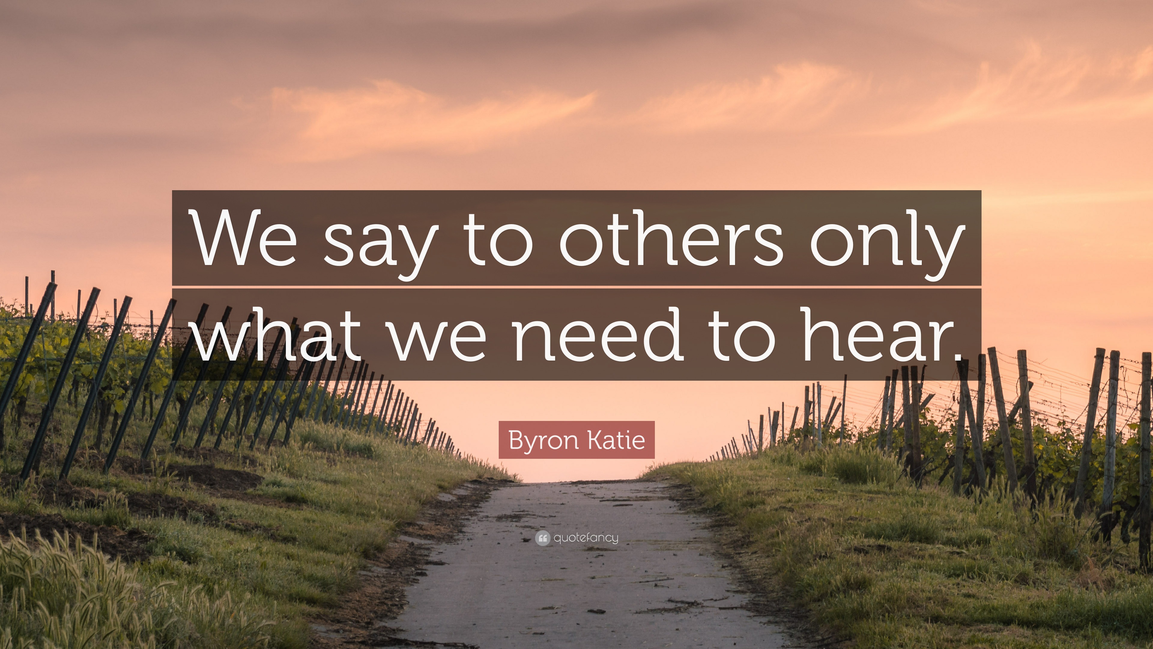 Byron Katie Quote: “We say to others only what we need to hear.”