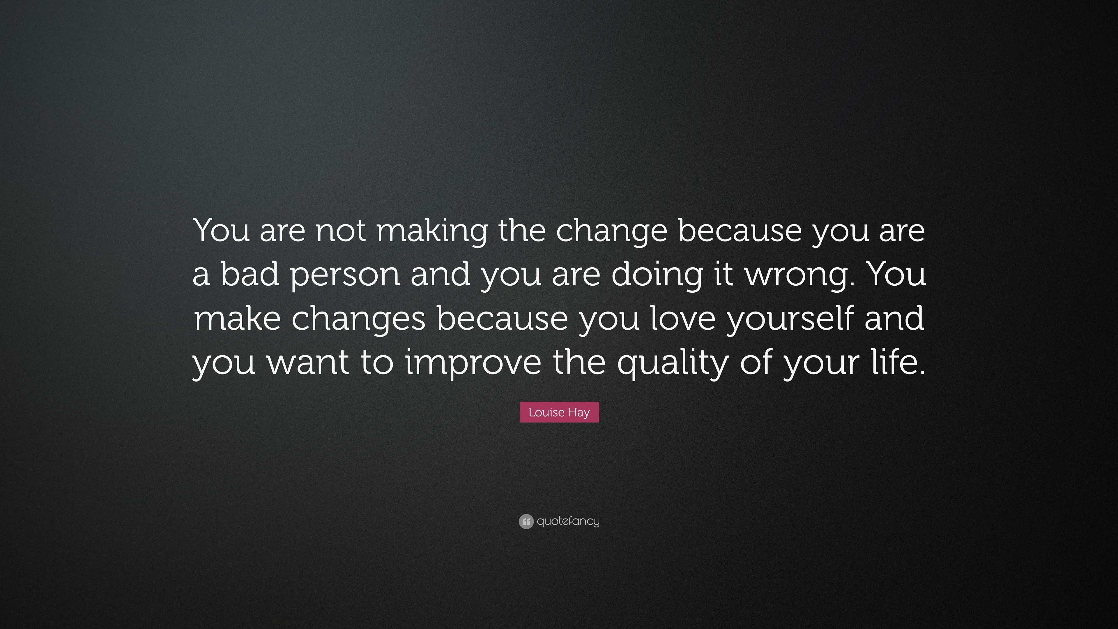 Louise Hay Quote “You are not making the change because you are a bad