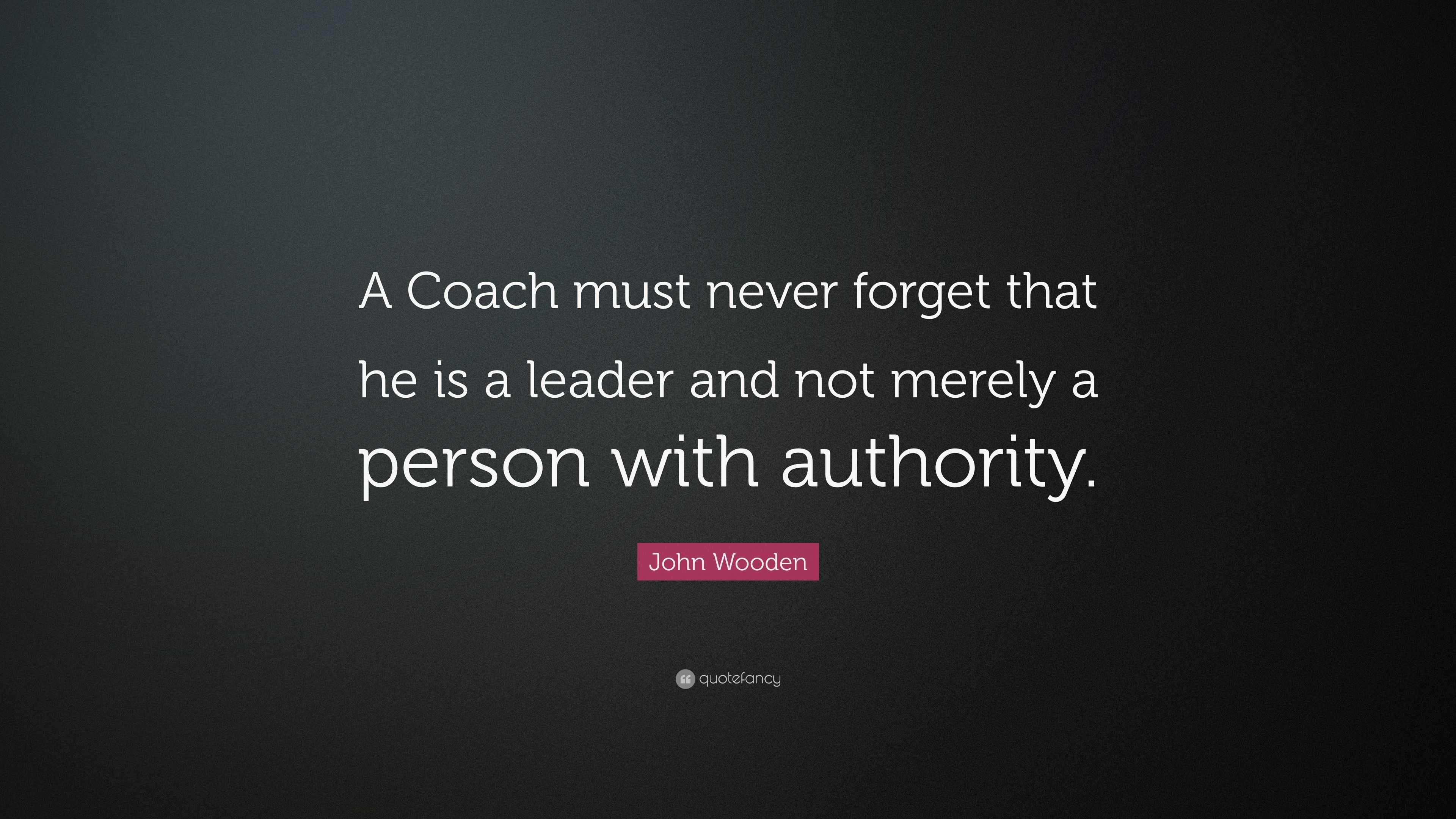 John Wooden Quote: “A Coach must never forget that he is a leader and ...