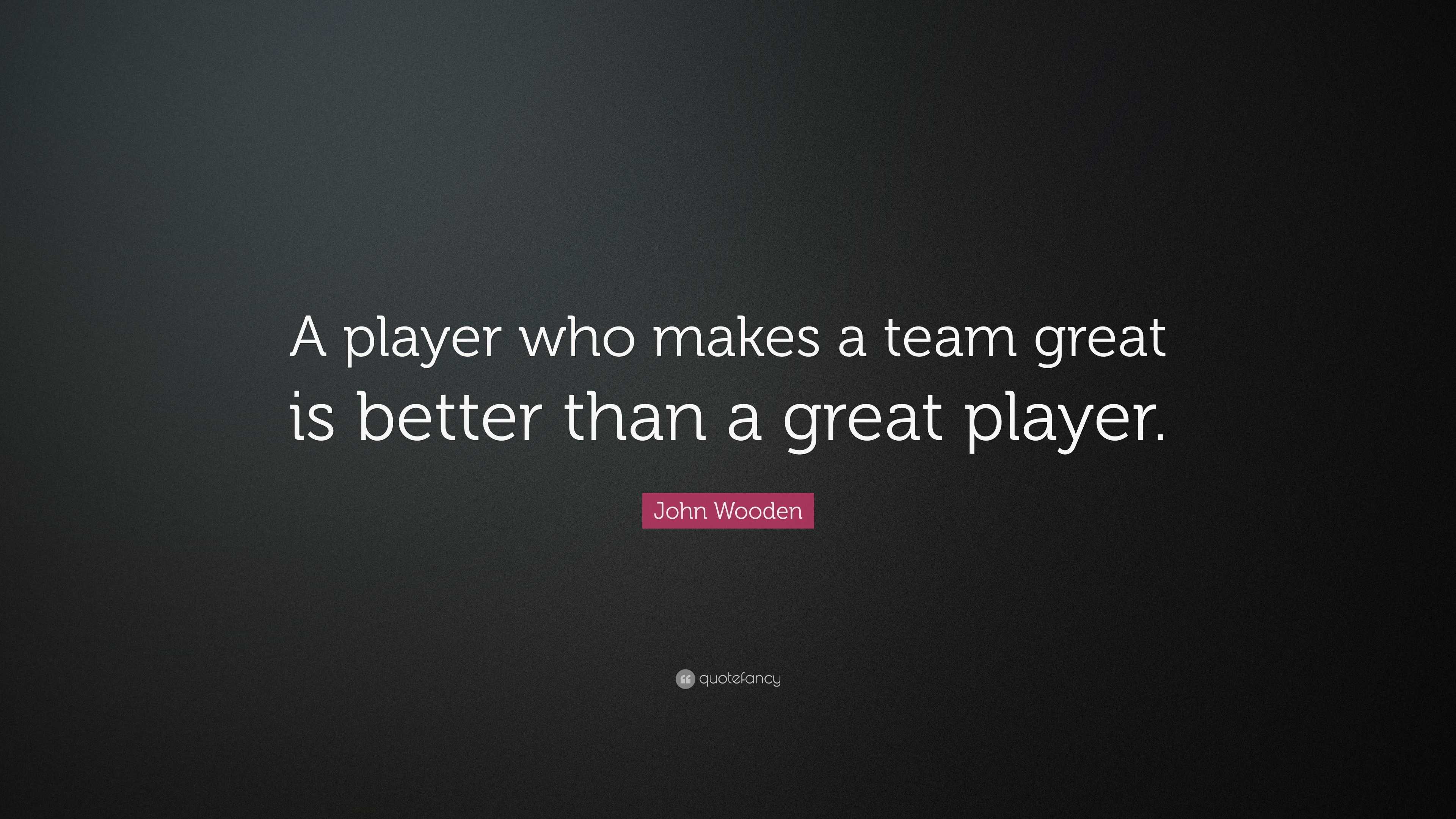 John Wooden Quote: “A player who makes a team great is better than a ...