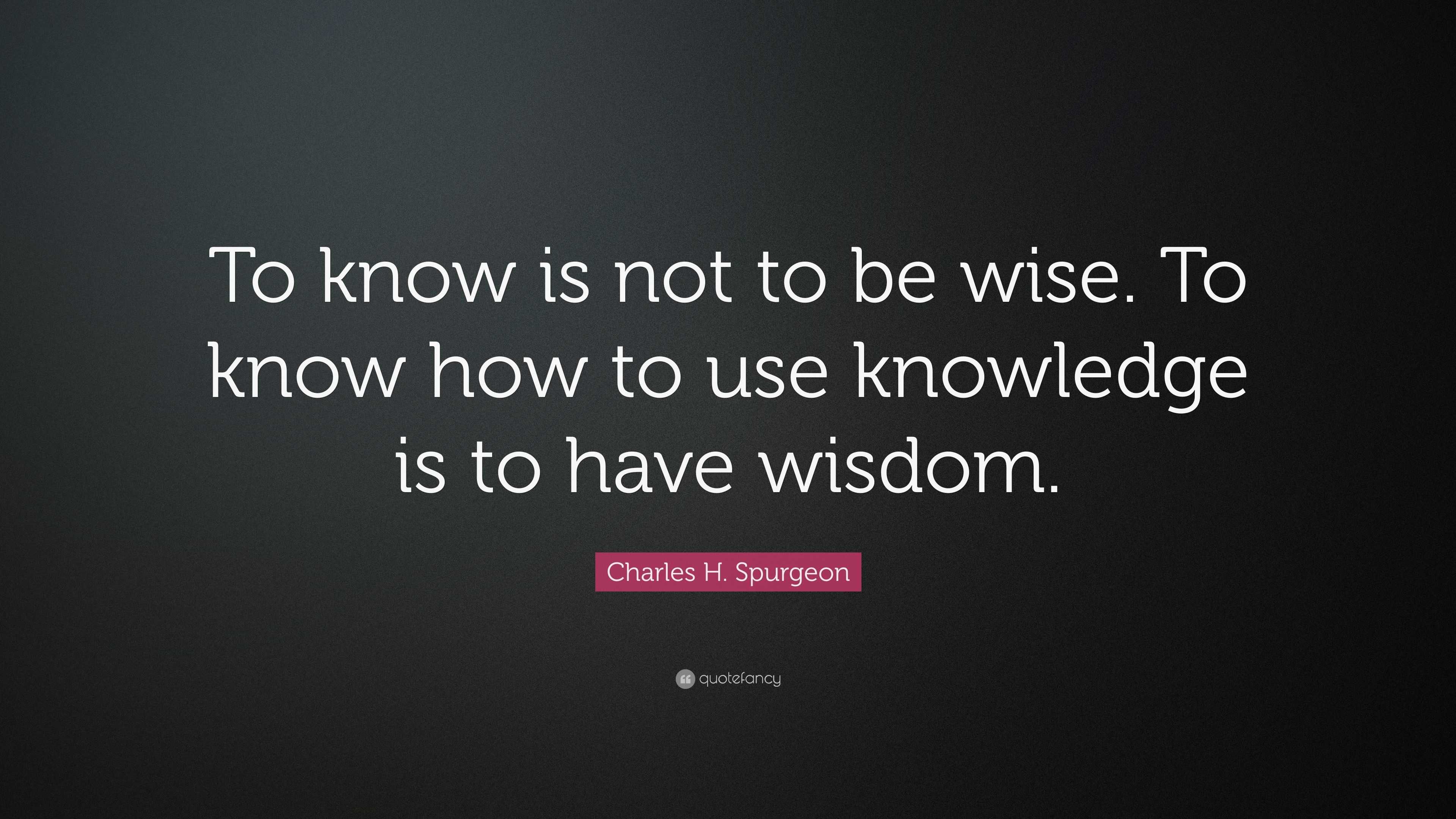 Charles H. Spurgeon Quote: “To know is not to be wise. To know how to ...