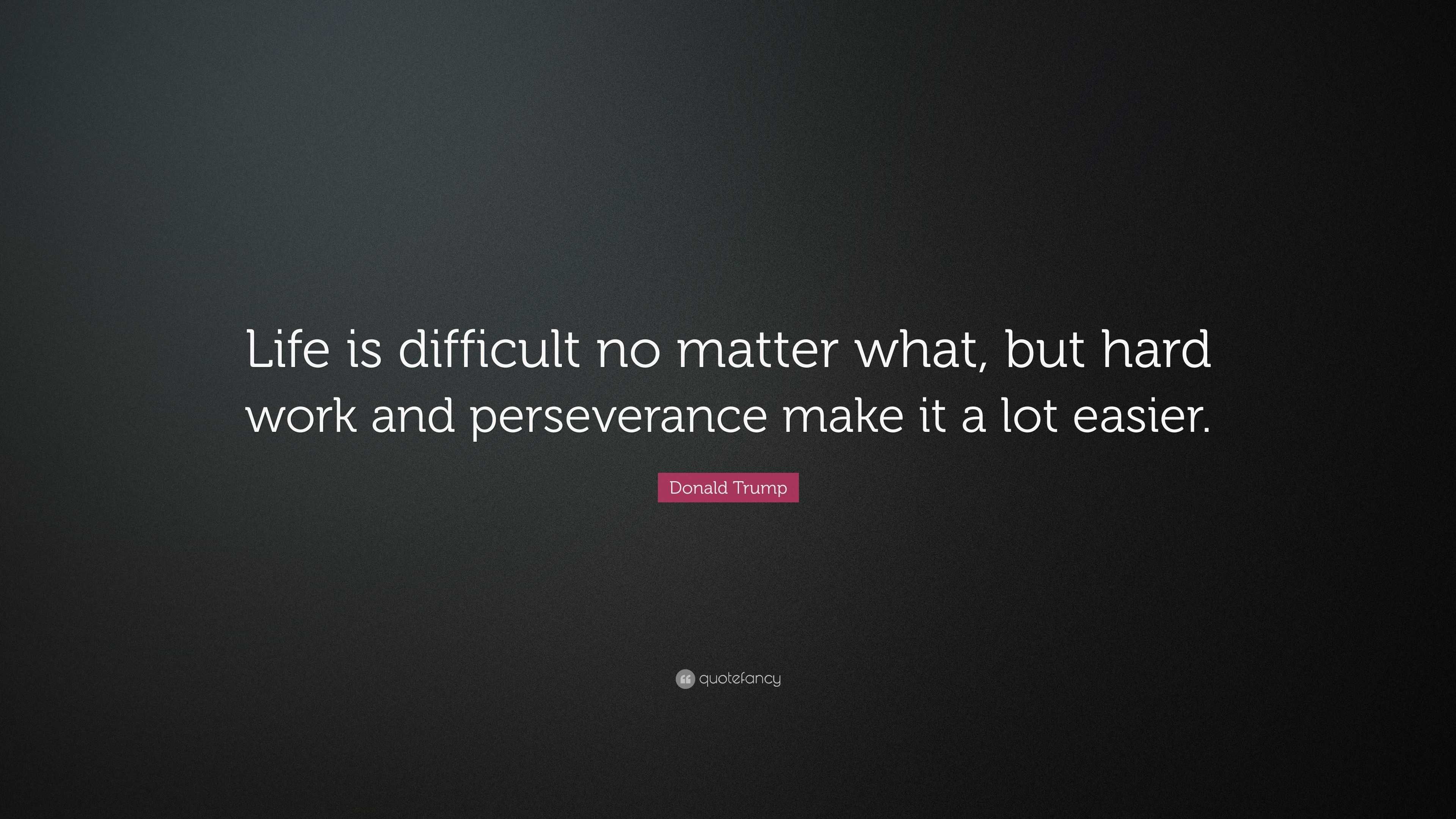 Donald Trump Quote “Life is difficult no matter what but hard work and