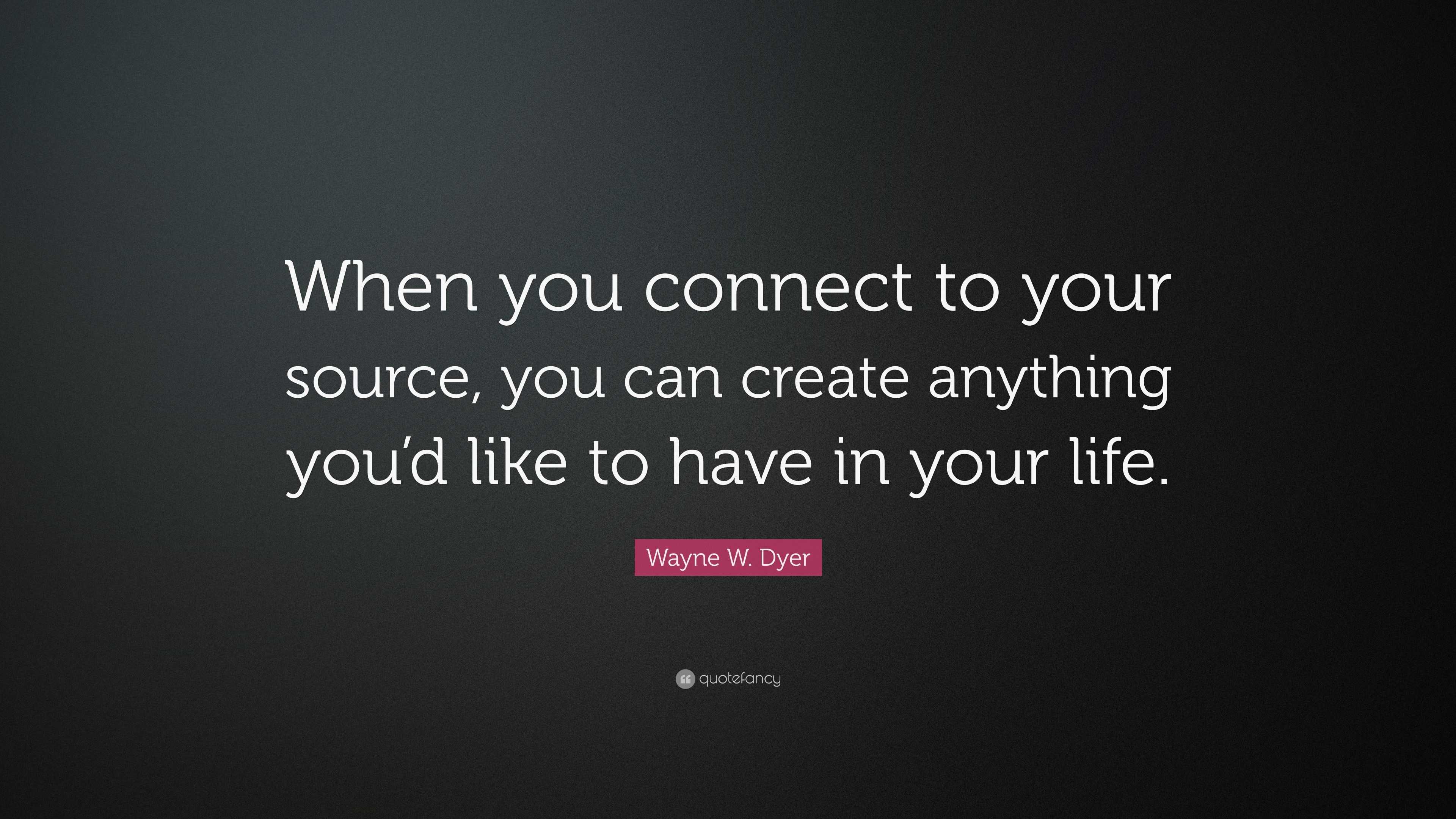 Wayne W. Dyer Quote: “When you connect to your source, you can create ...