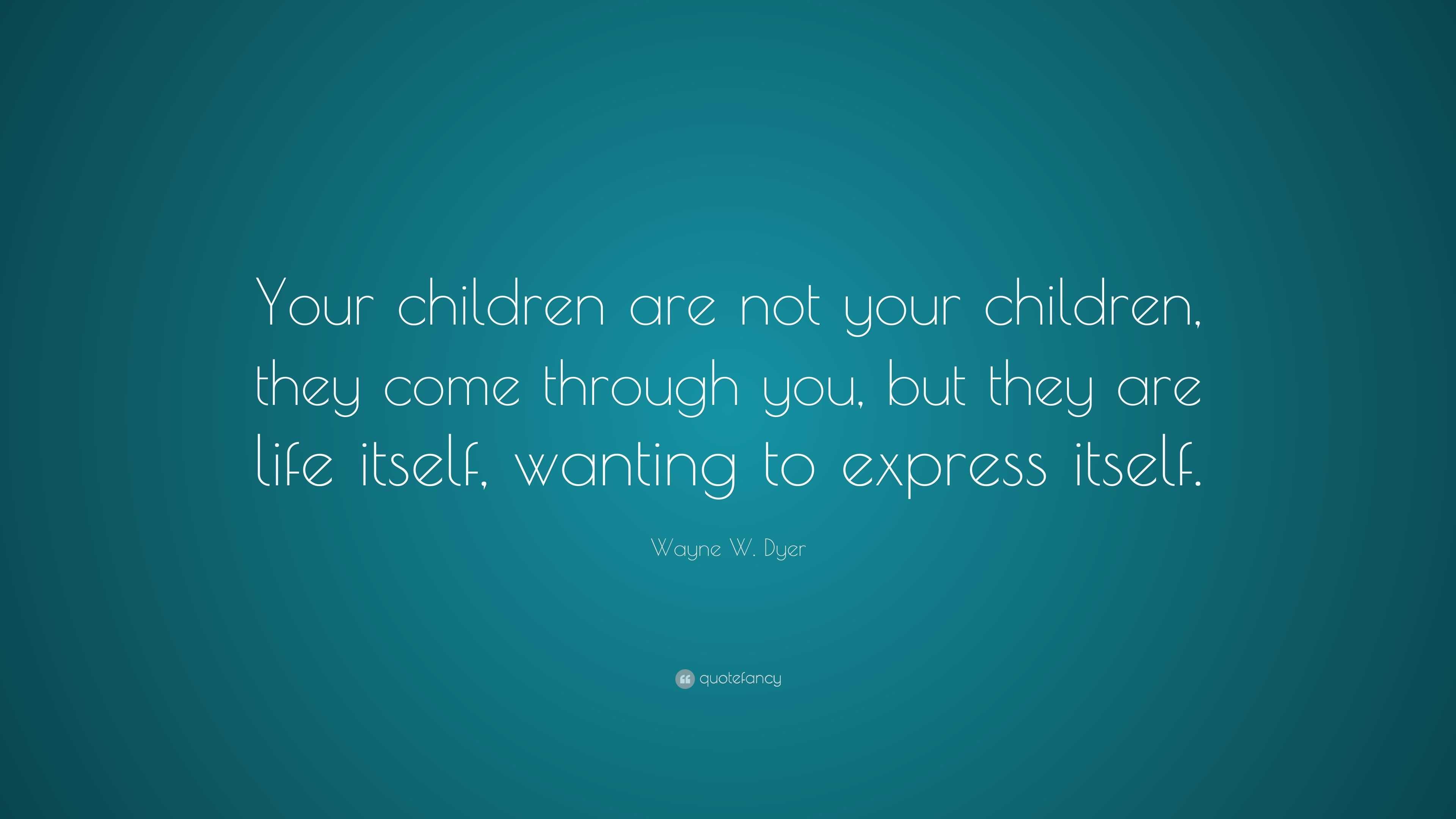 Wayne W. Dyer Quote: “Your children are not your children, they come ...