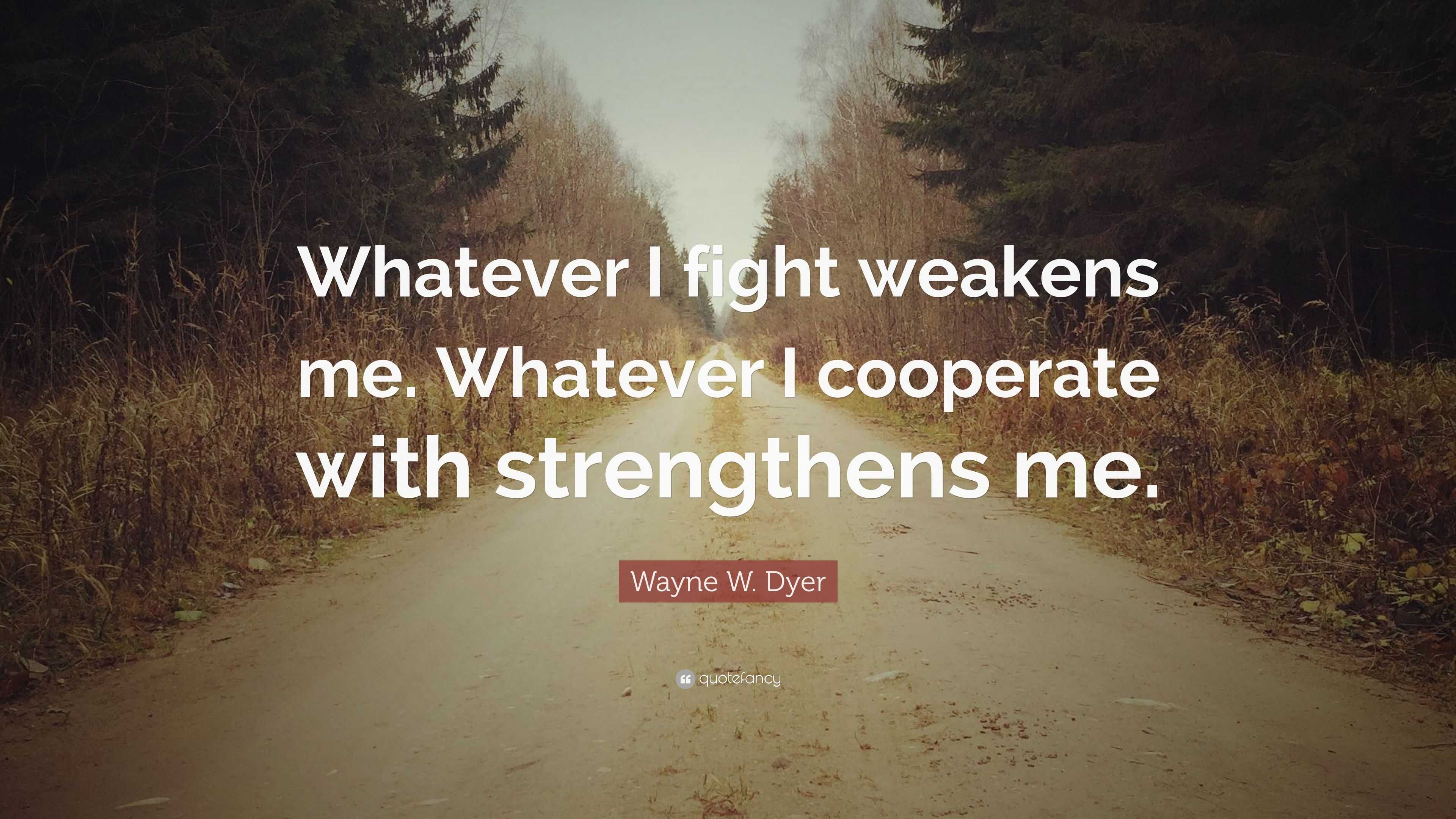 Wayne W. Dyer Quote: “Whatever I fight weakens me. Whatever I 