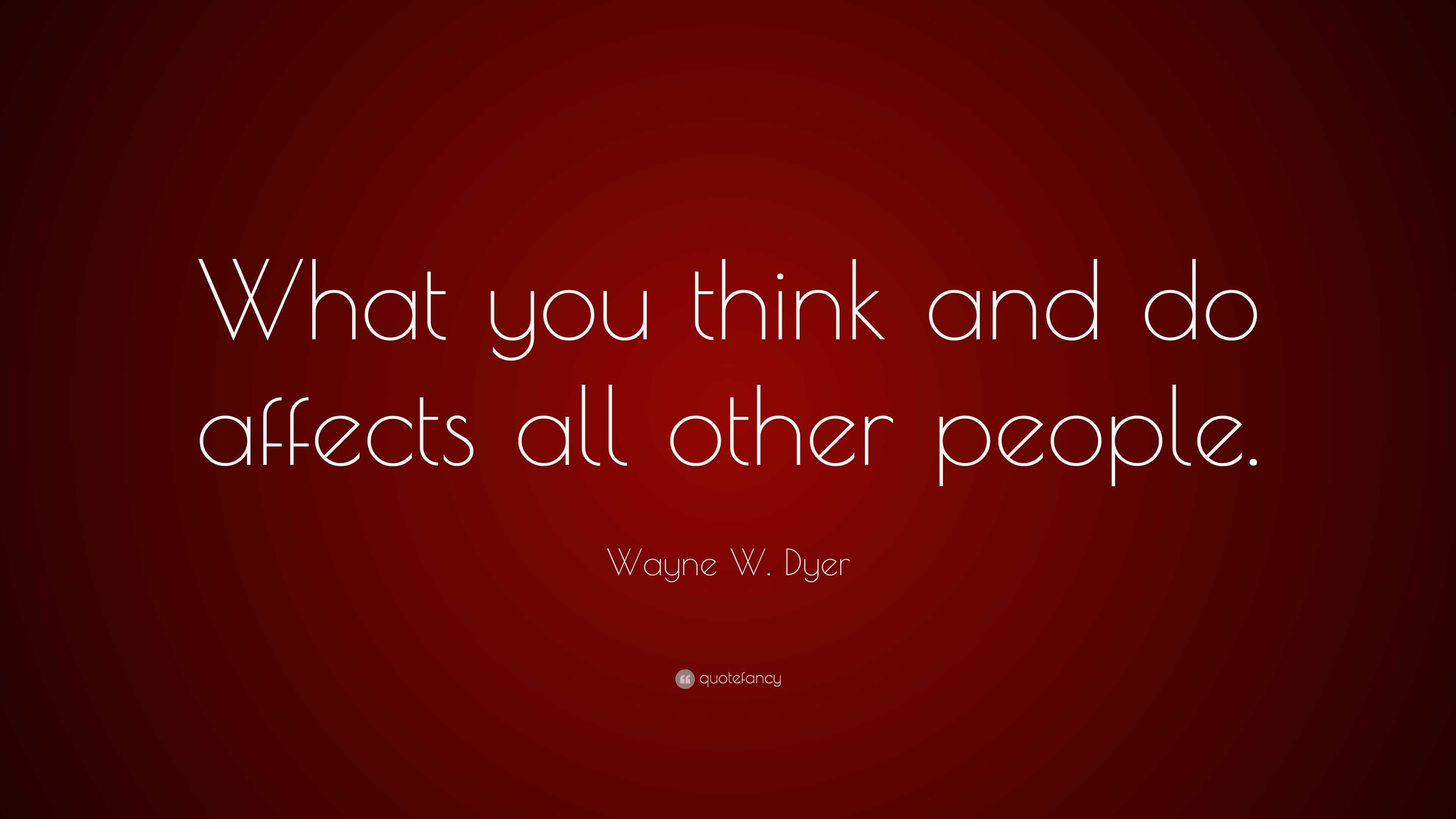 Wayne W. Dyer Quote: “What you think and do affects all other people.”