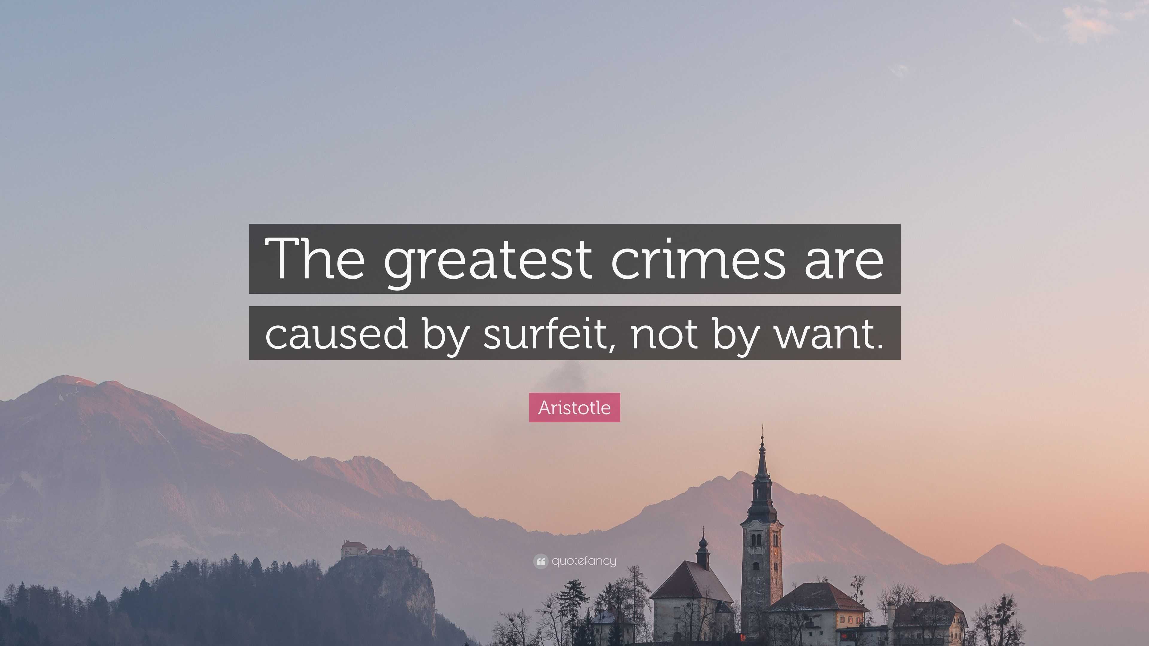 Aristotle Quote: “The greatest crimes are caused by surfeit, not by want.”