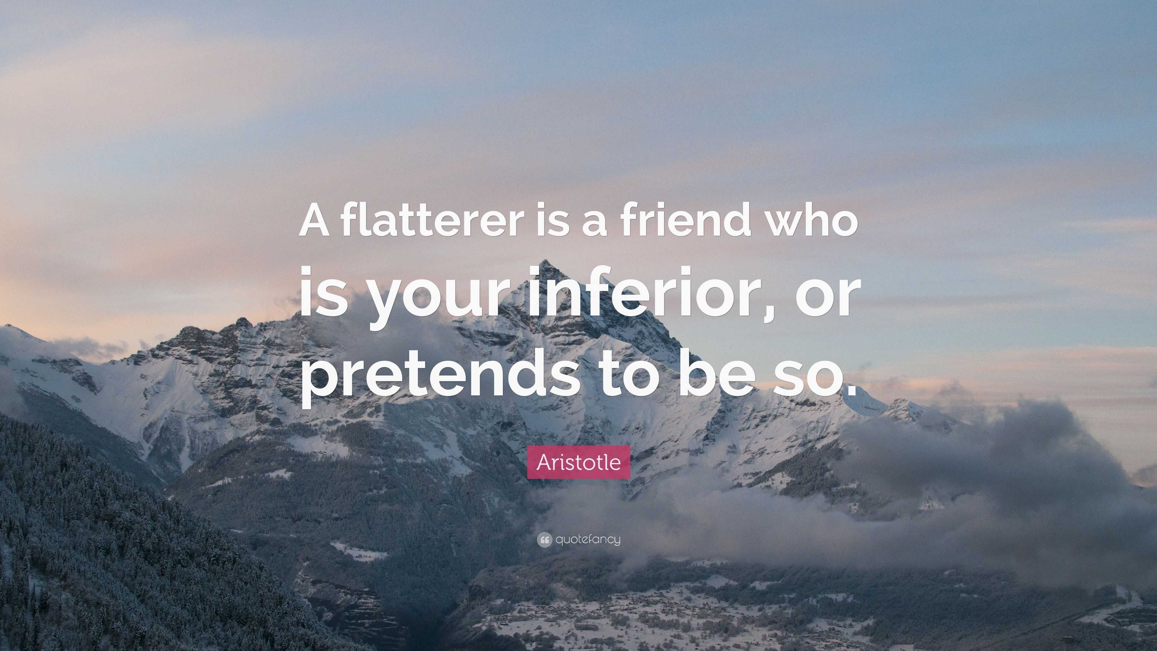 Aristotle Quote: “A flatterer is a friend who is your inferior, or ...