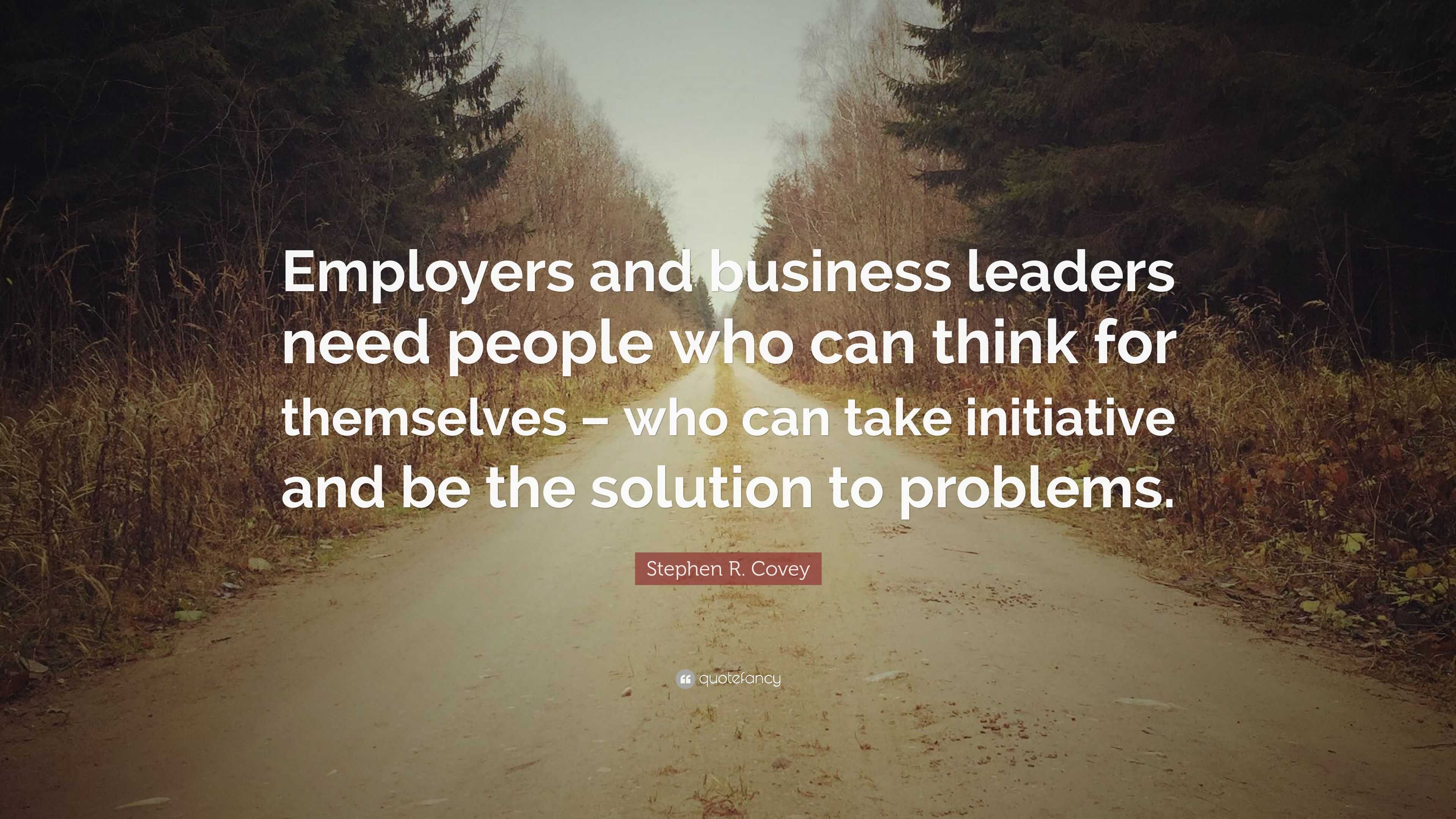 Stephen R. Covey Quote: “Employers and business leaders need people who ...