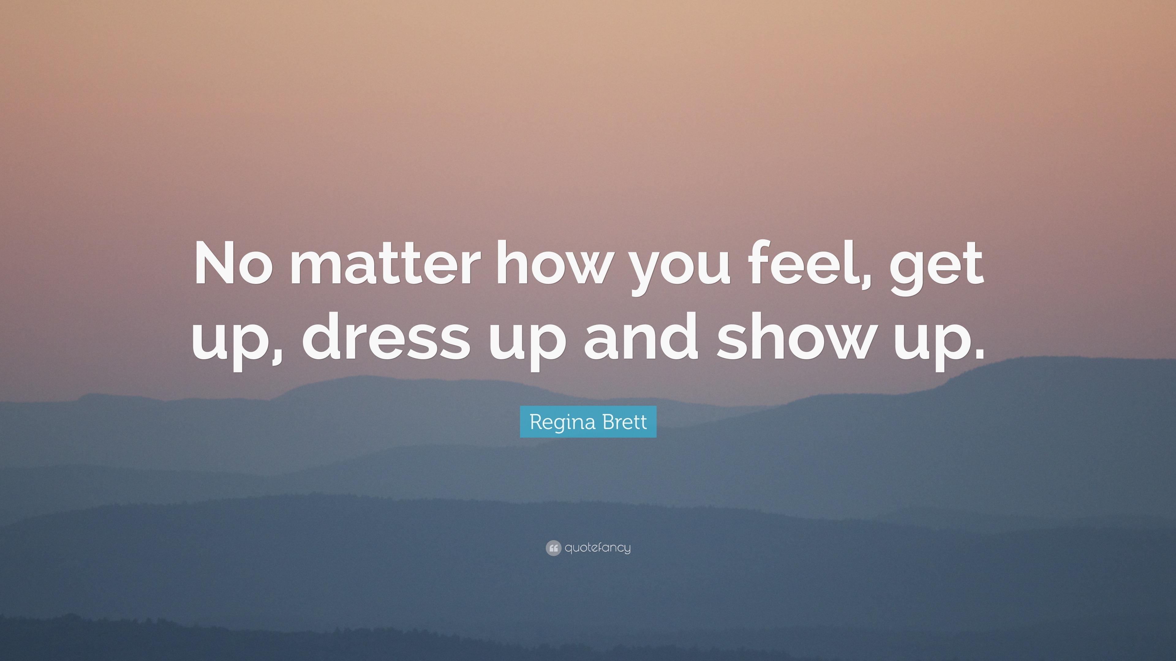 Regina Brett Quote “no Matter How You Feel Get Up Dress Up And Show Up ”