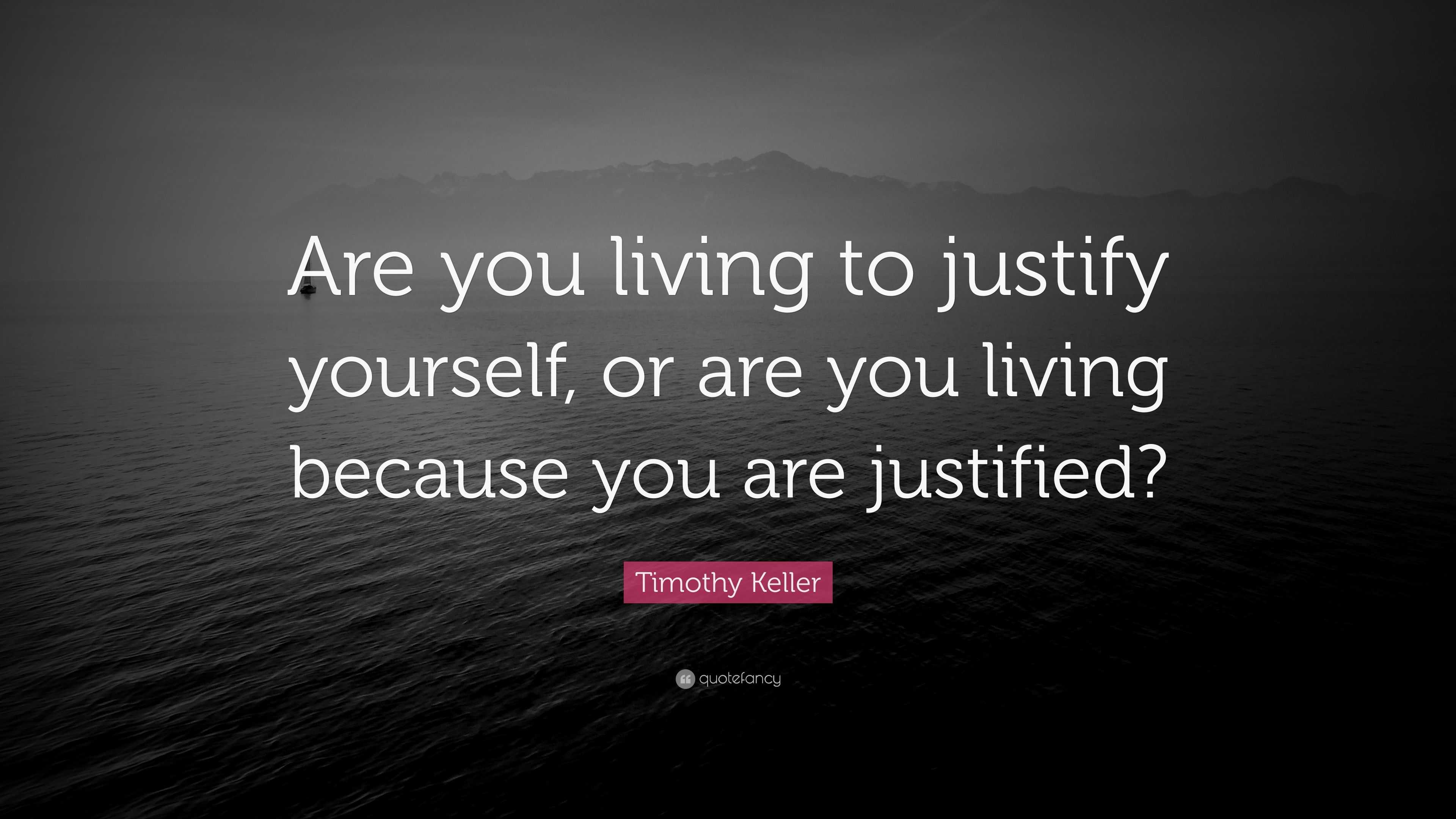 timothy-keller-quote-are-you-living-to-justify-yourself-or-are-you-living-because-you-are