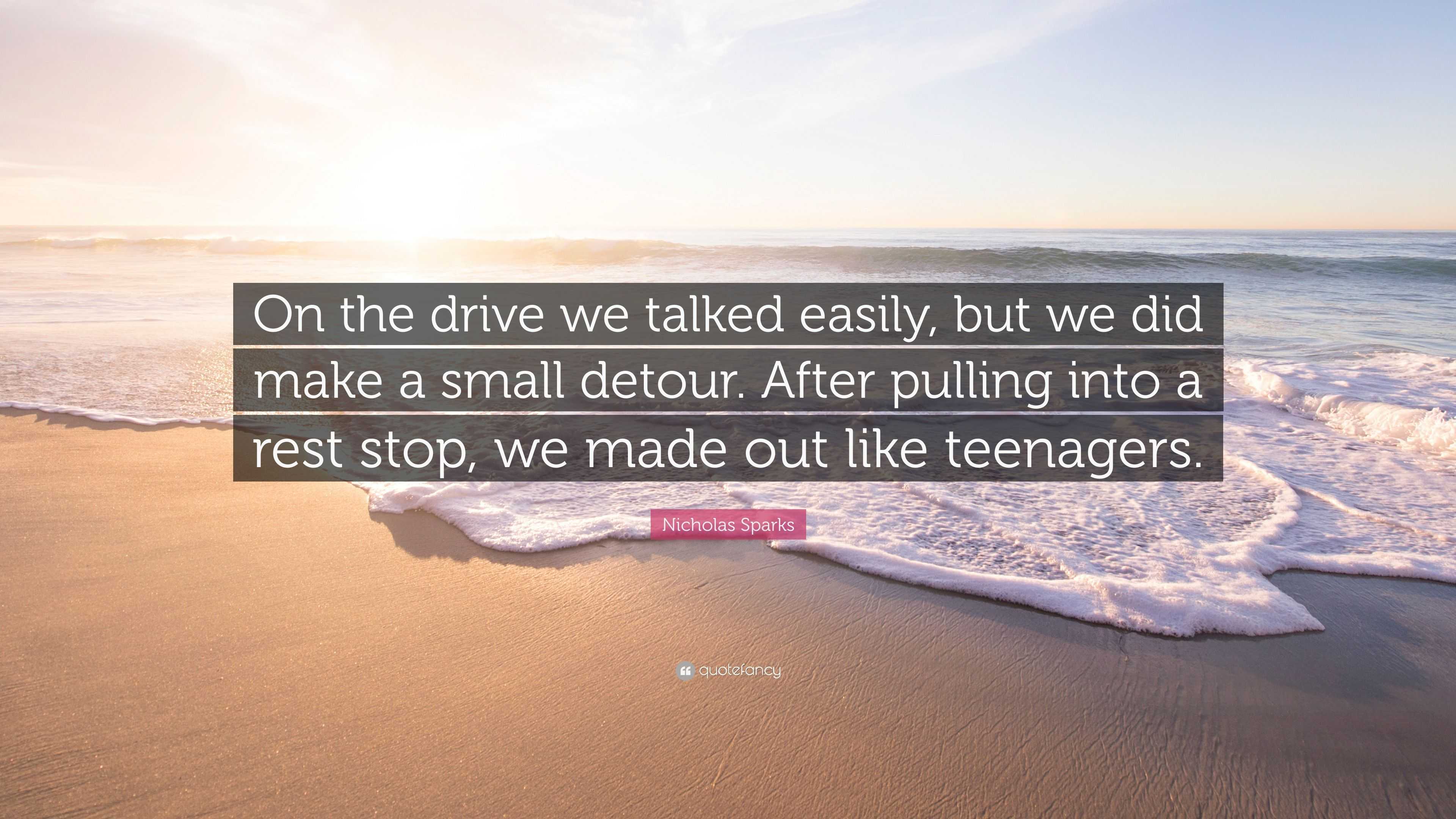 Nicholas Sparks Quote: “On the drive we talked easily, but we did make a  small detour. After pulling into a rest stop, we made out like teenager...”