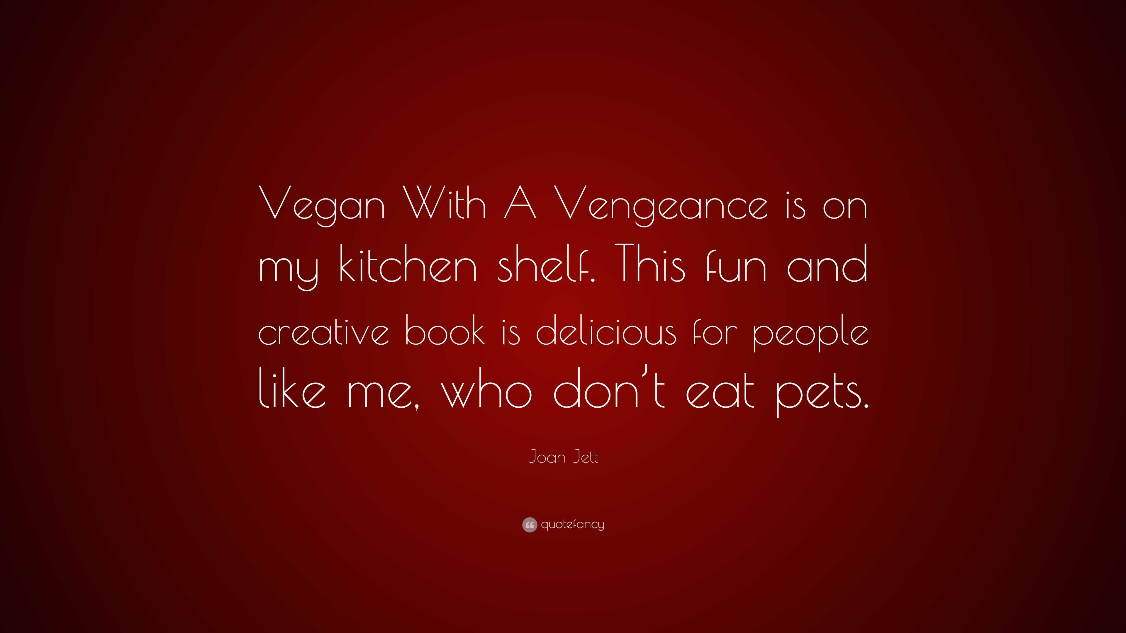 Joan Jett Quote: “Vegan With A Vengeance is on my kitchen shelf. This fun  and creative book is delicious for people like me, who don't eat...”
