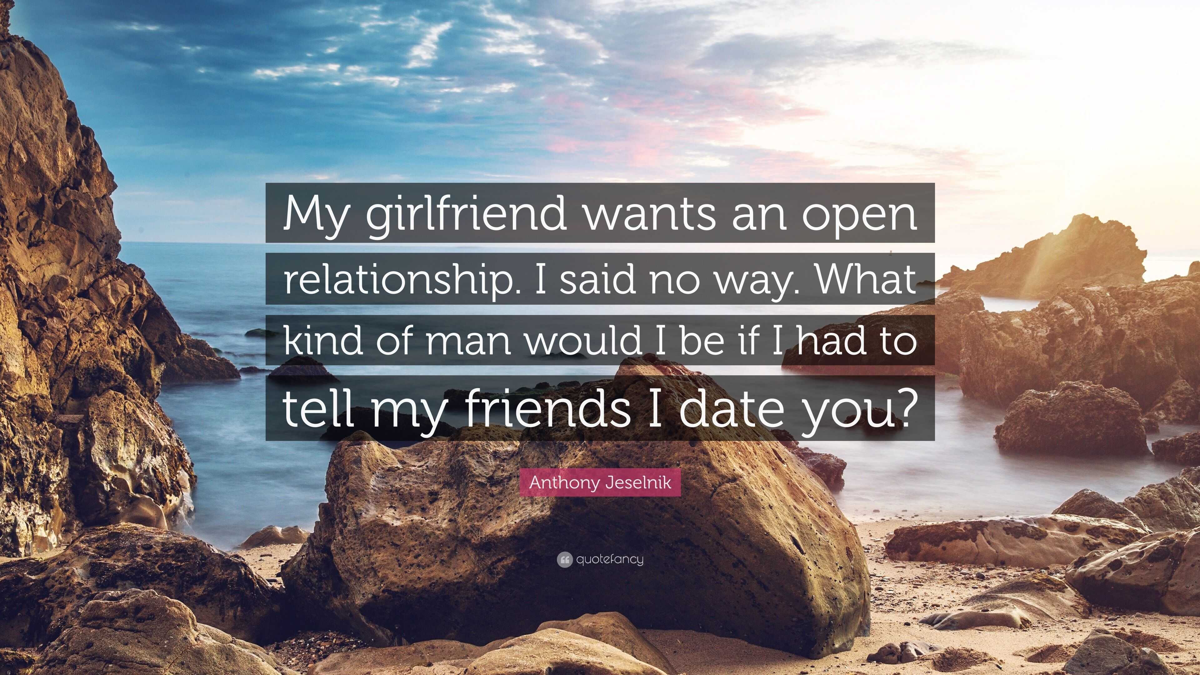 Anthony Jeselnik Quote: “My girlfriend wants an open relationship. I said  no way. What kind of man would I be if I had to tell my friends I date ...”