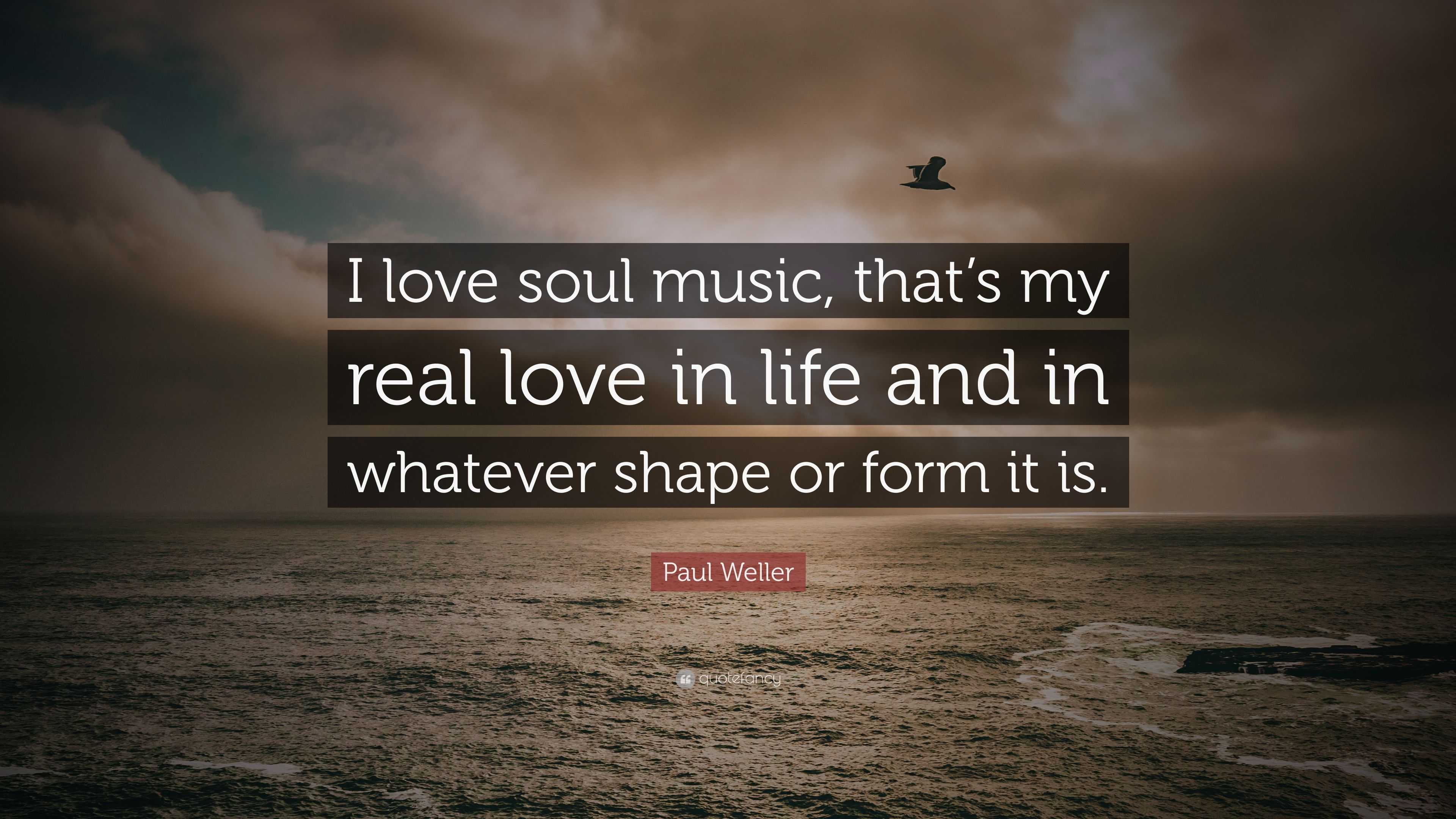 Paul Weller Quote: "I love soul music, that's my real love in life and in whatever shape or form ...