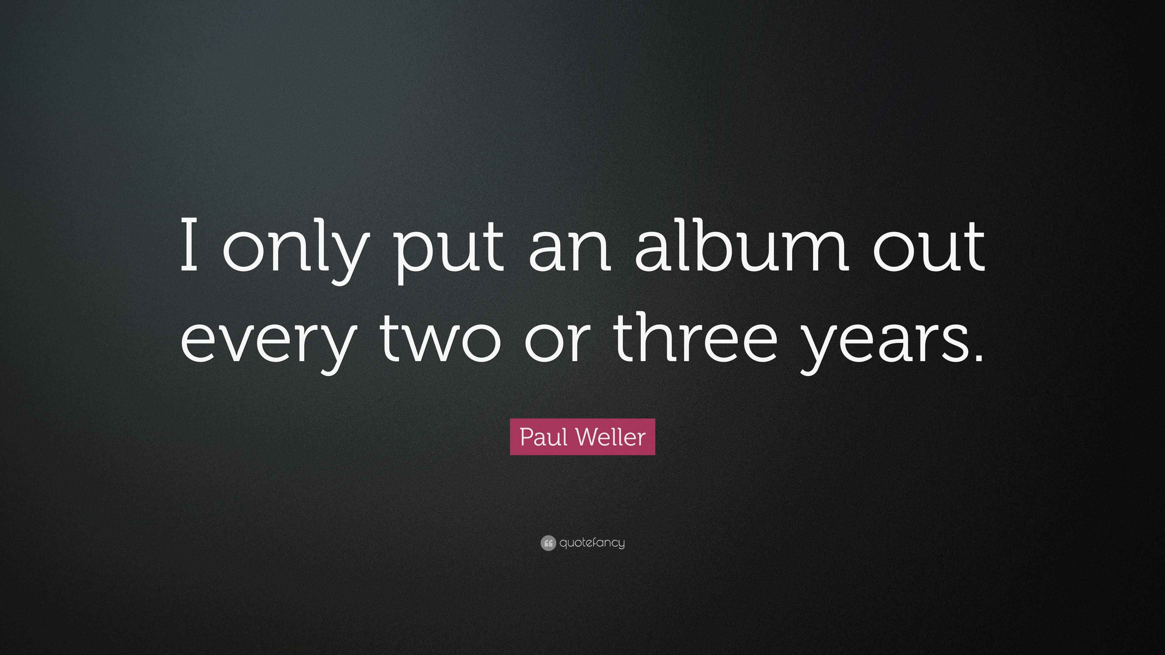 Paul Weller Quote “I only put an album out every two or three years.”