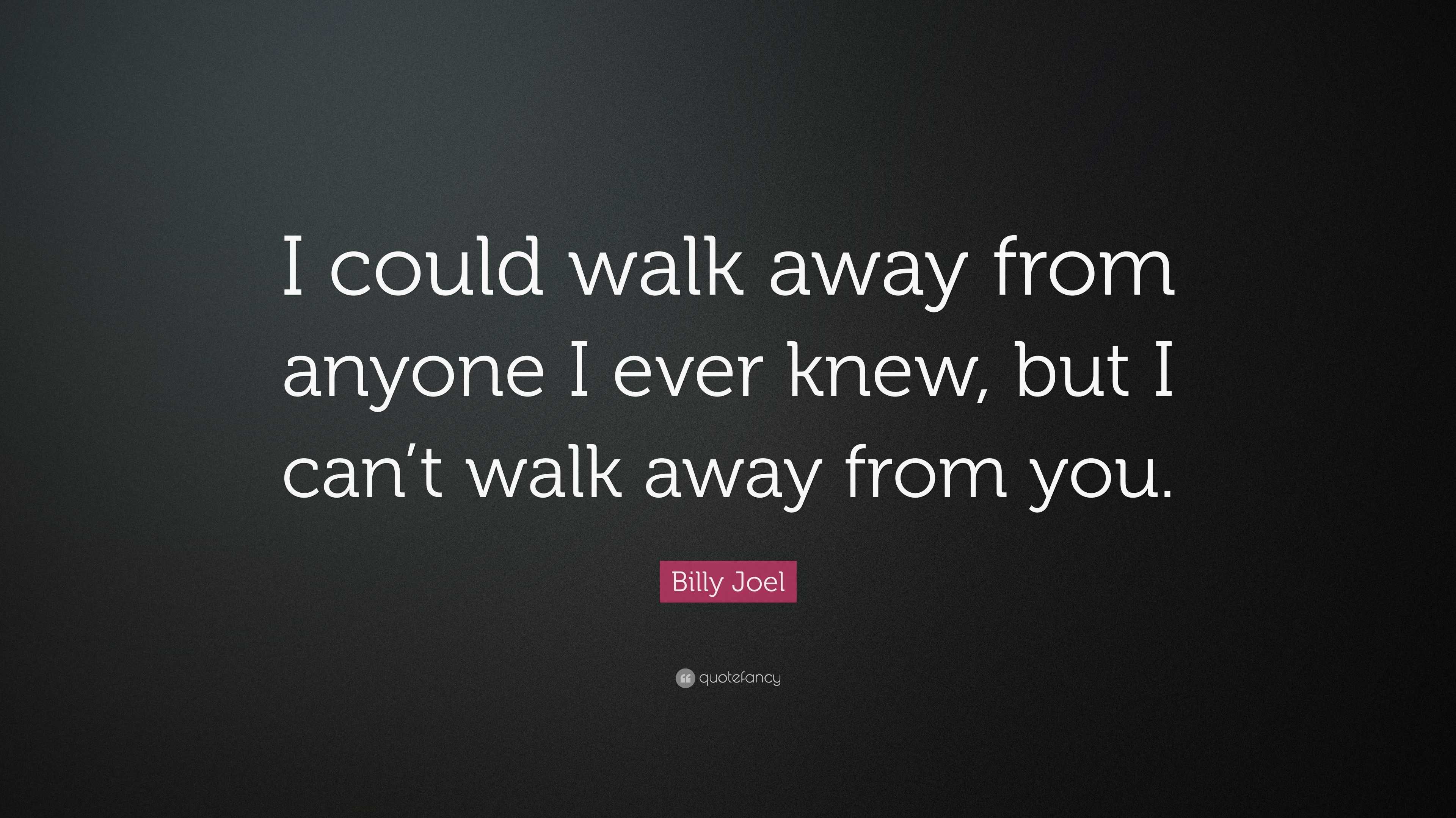 Billy Joel Quote: “I could walk away from anyone I ever knew, but I can ...