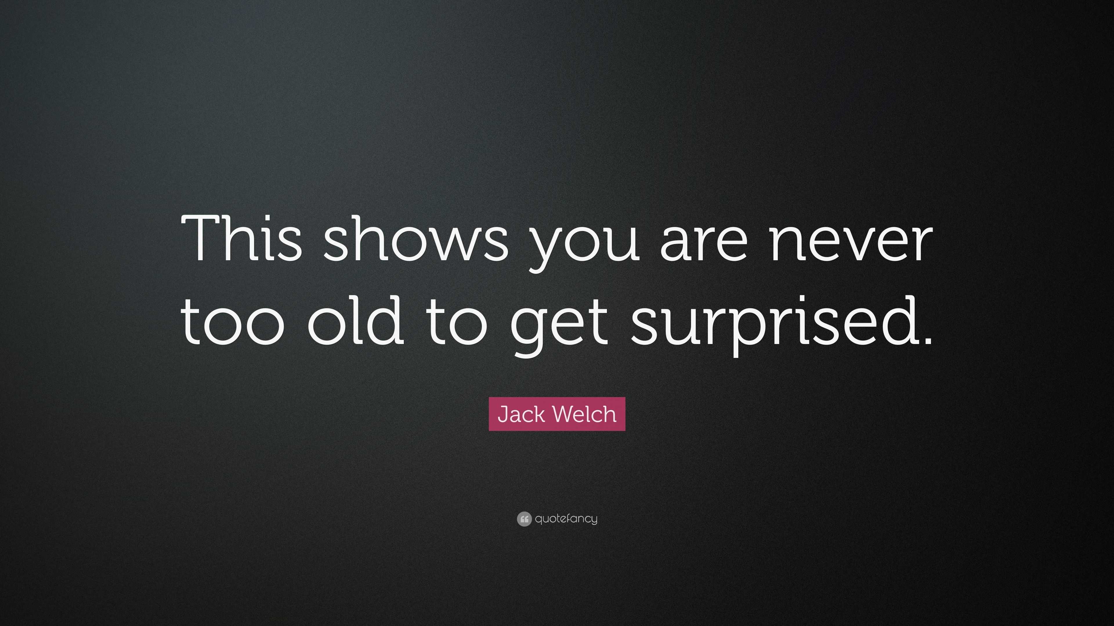 Jack Welch Quote: “This shows you are never too old to get surprised.”