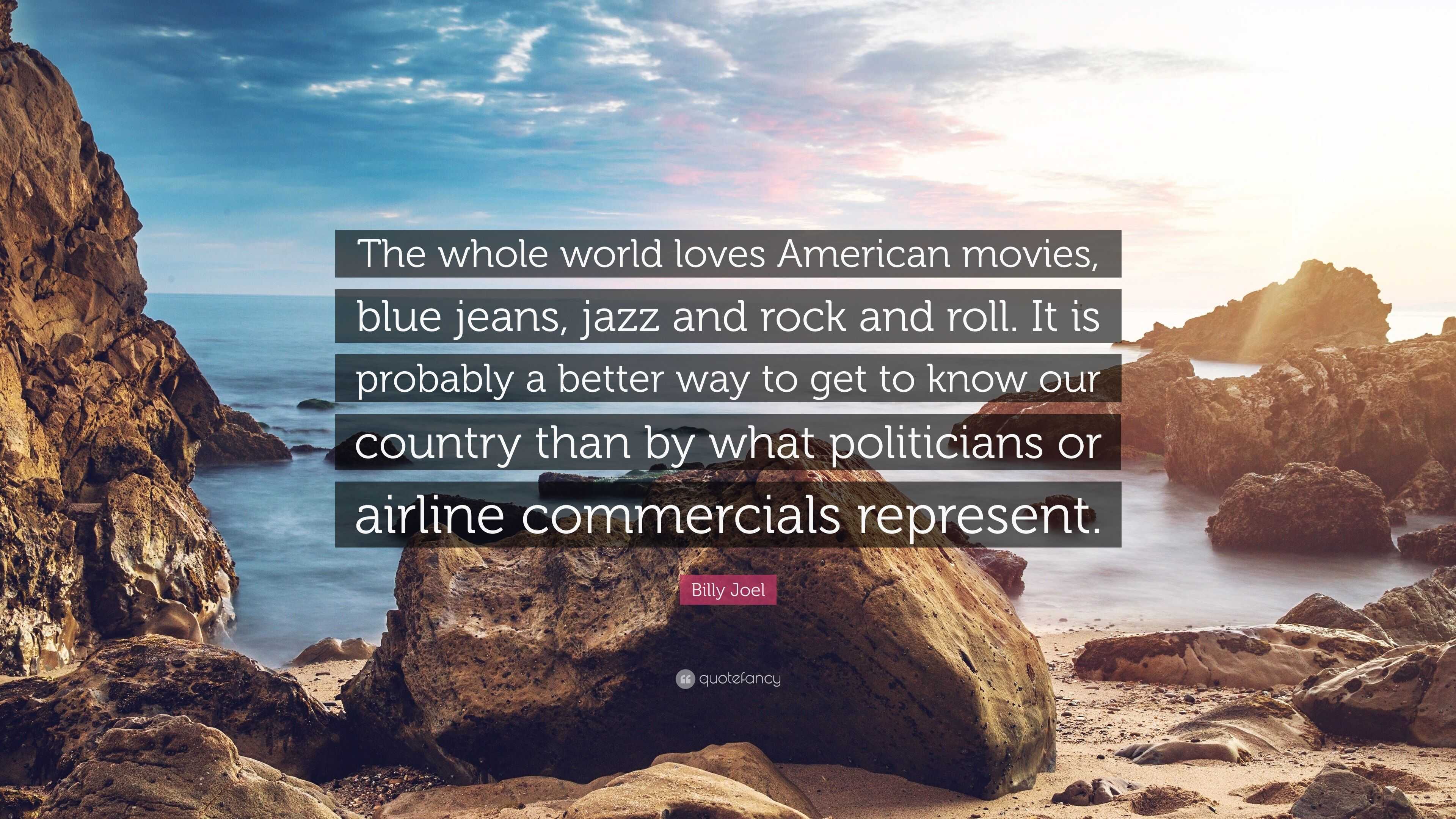 Billy Joel Quote: “The whole world loves American movies, blue jeans, jazz  and rock and roll. It is probably a better way to get to know ou...”