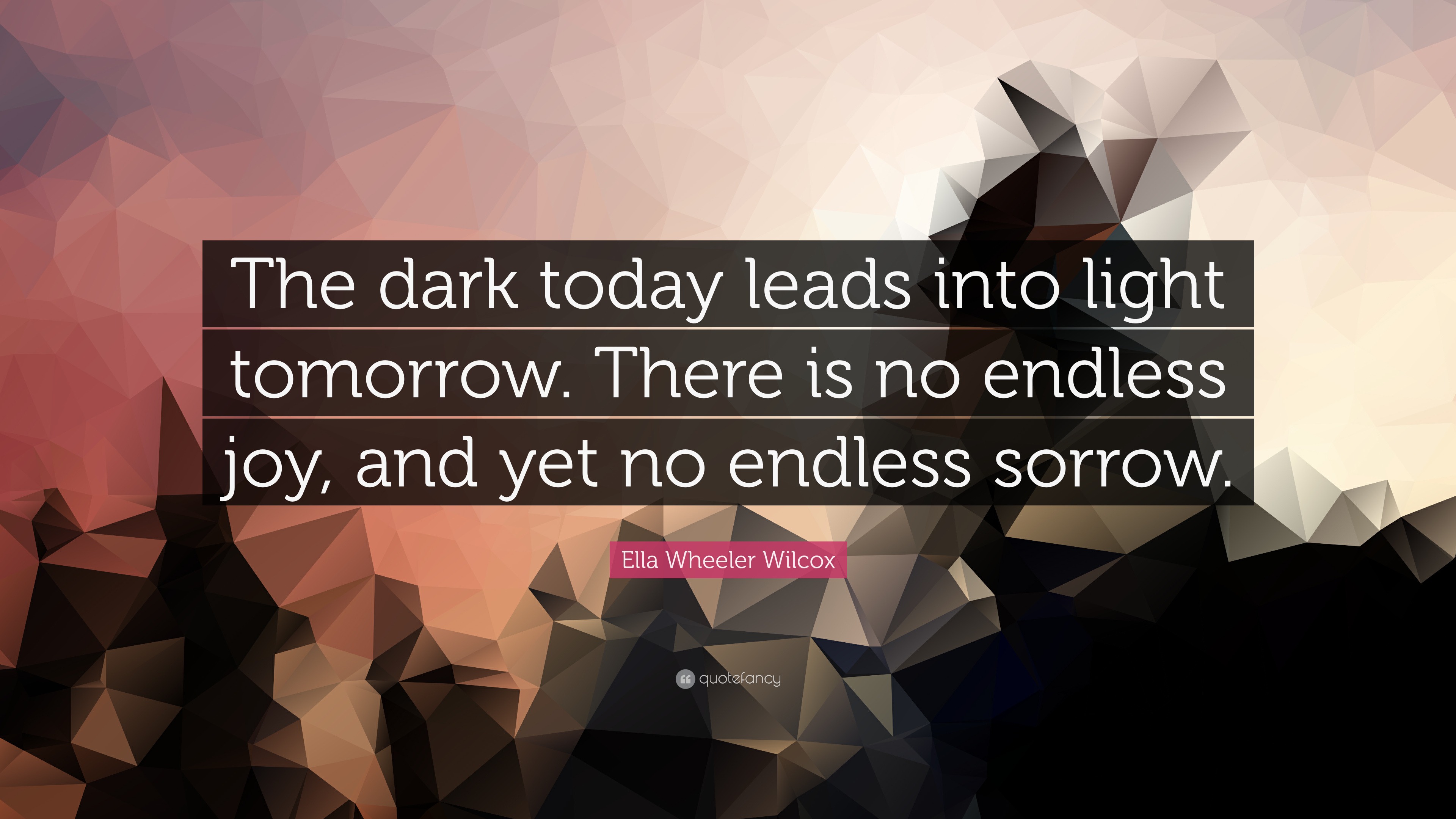 “The dark today leads into light tomorrow. There is no endless joy, and yet no endless sorrow.”