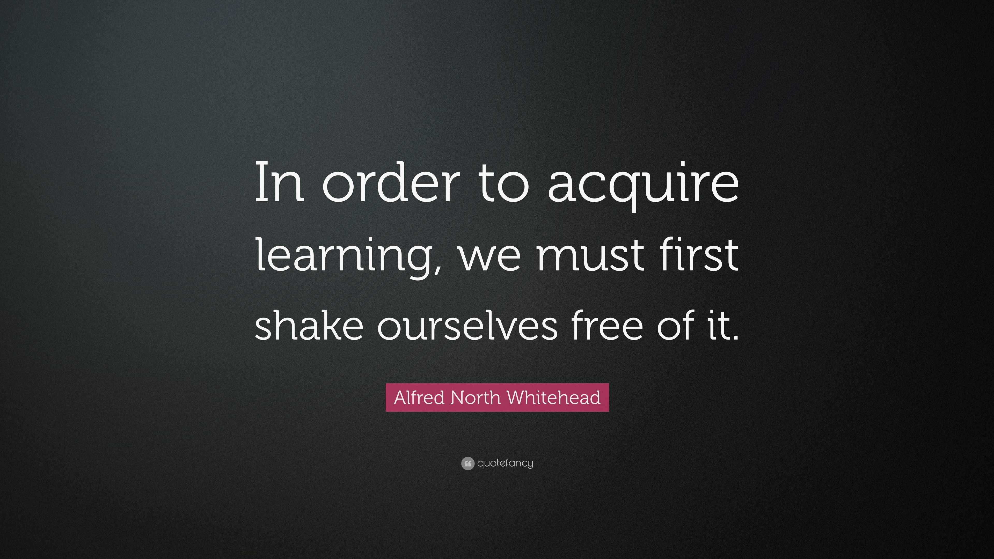 Alfred North Whitehead Quote: “In order to acquire learning, we must ...