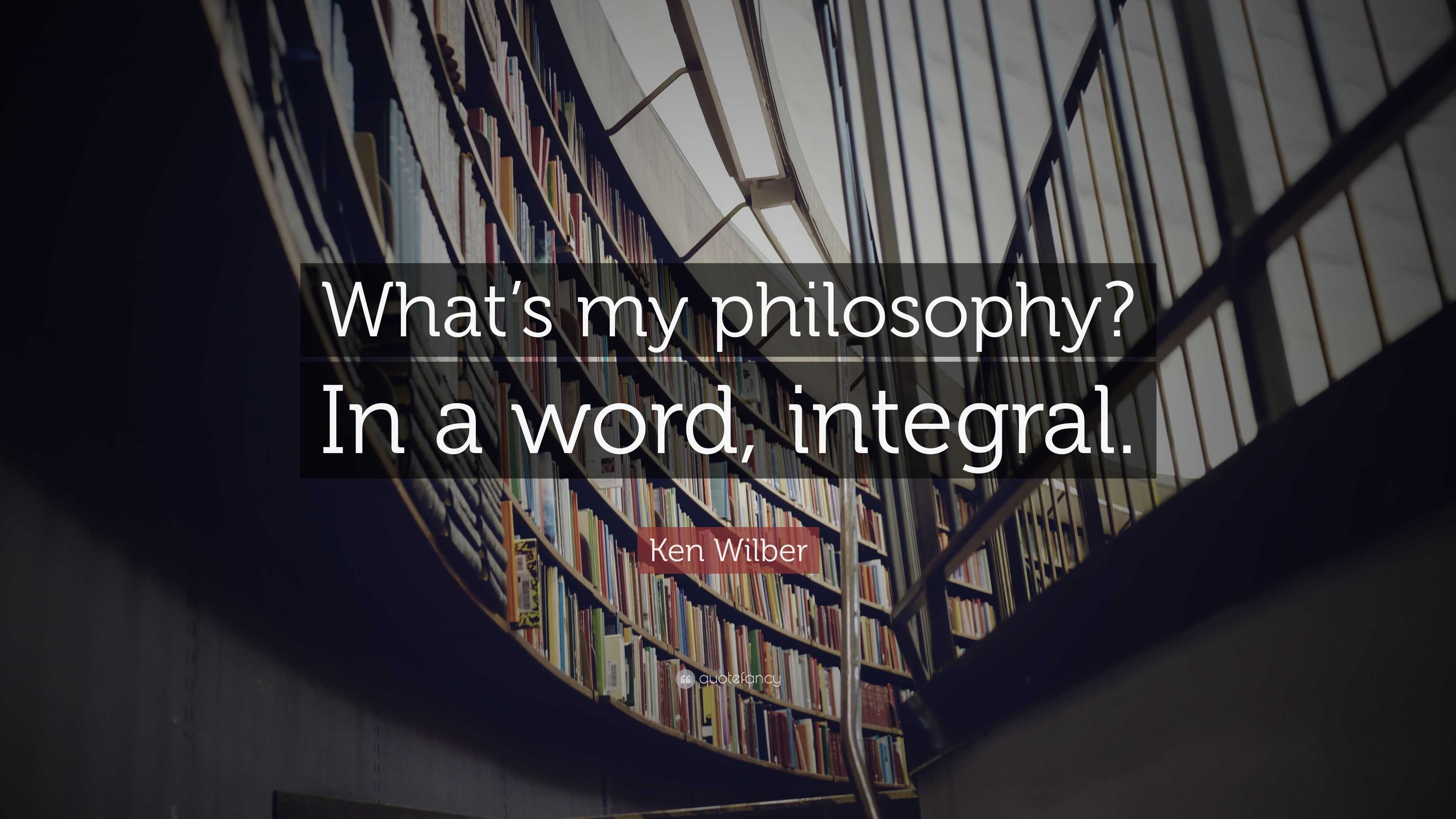 Ken Wilber Quote: “what’s My Philosophy? In A Word, Integral.”