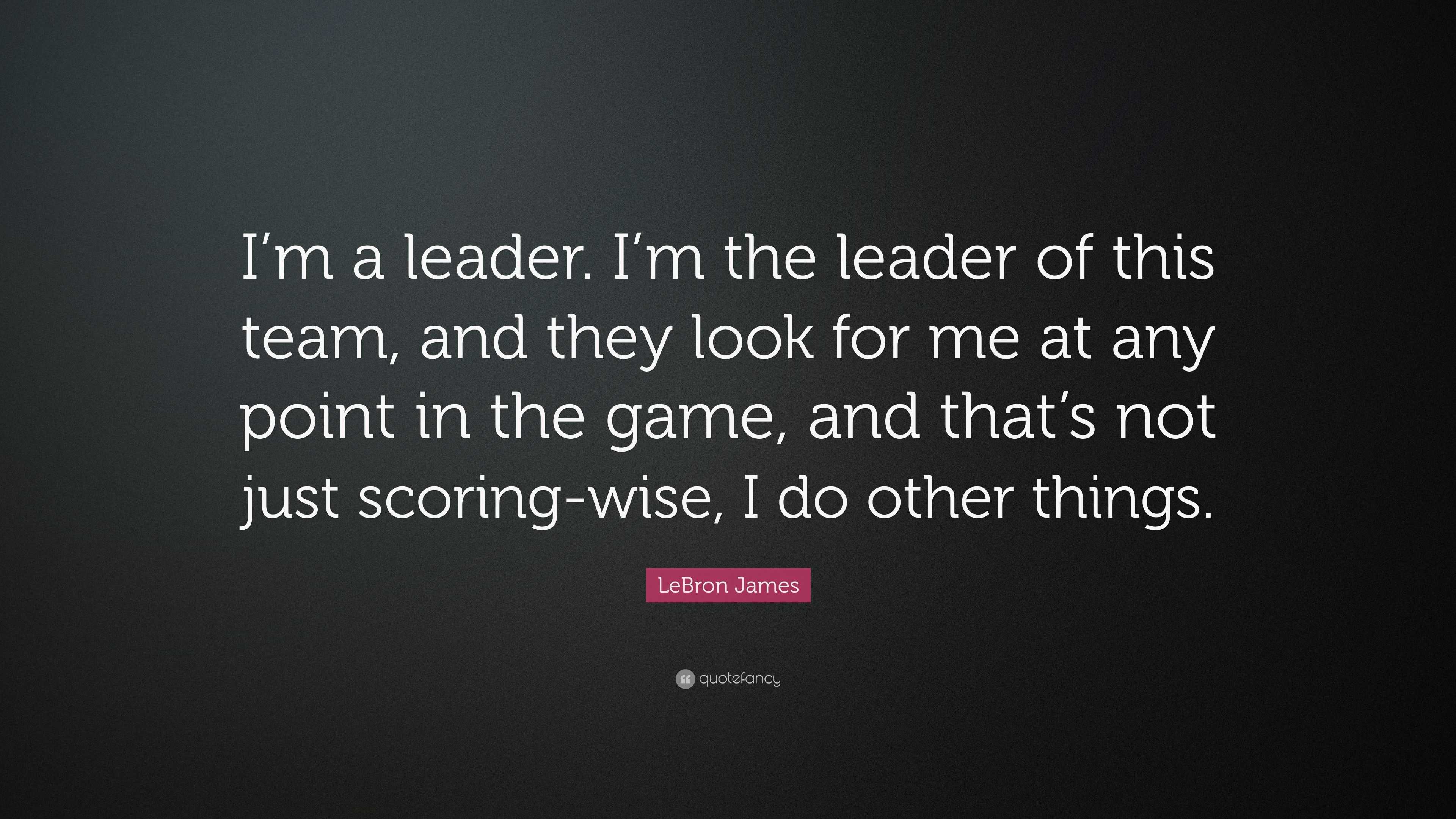 LeBron James Quote: “I’m a leader. I’m the leader of this team, and ...