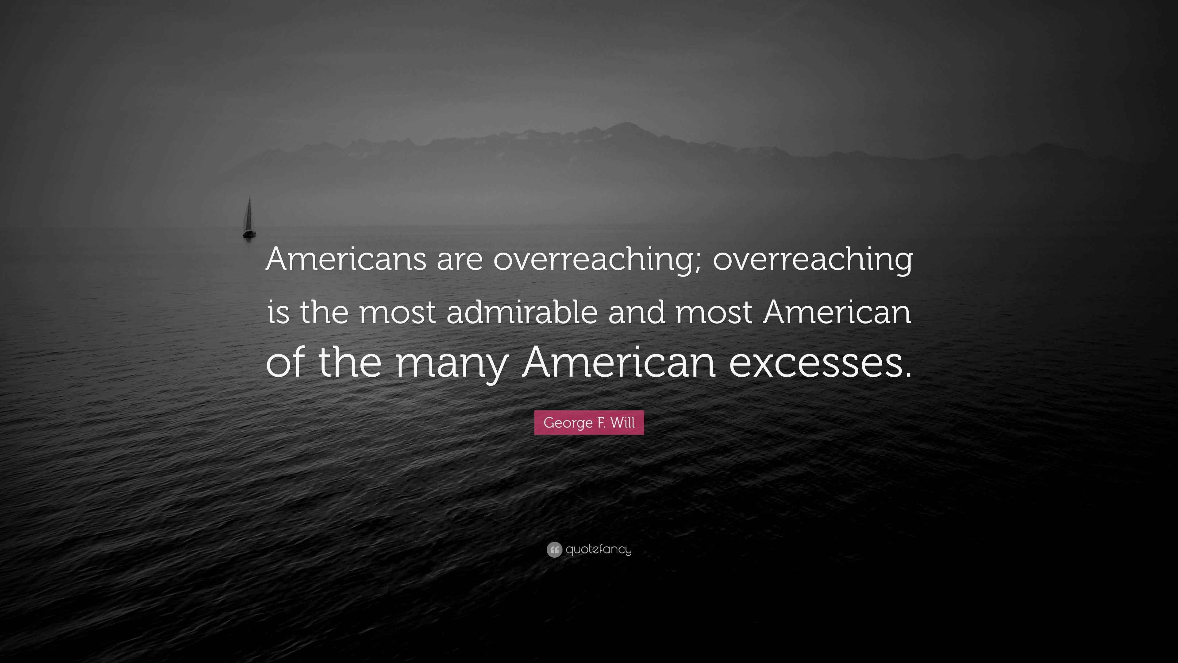 George F Will Quote Americans Are Overreaching Overreaching Is The