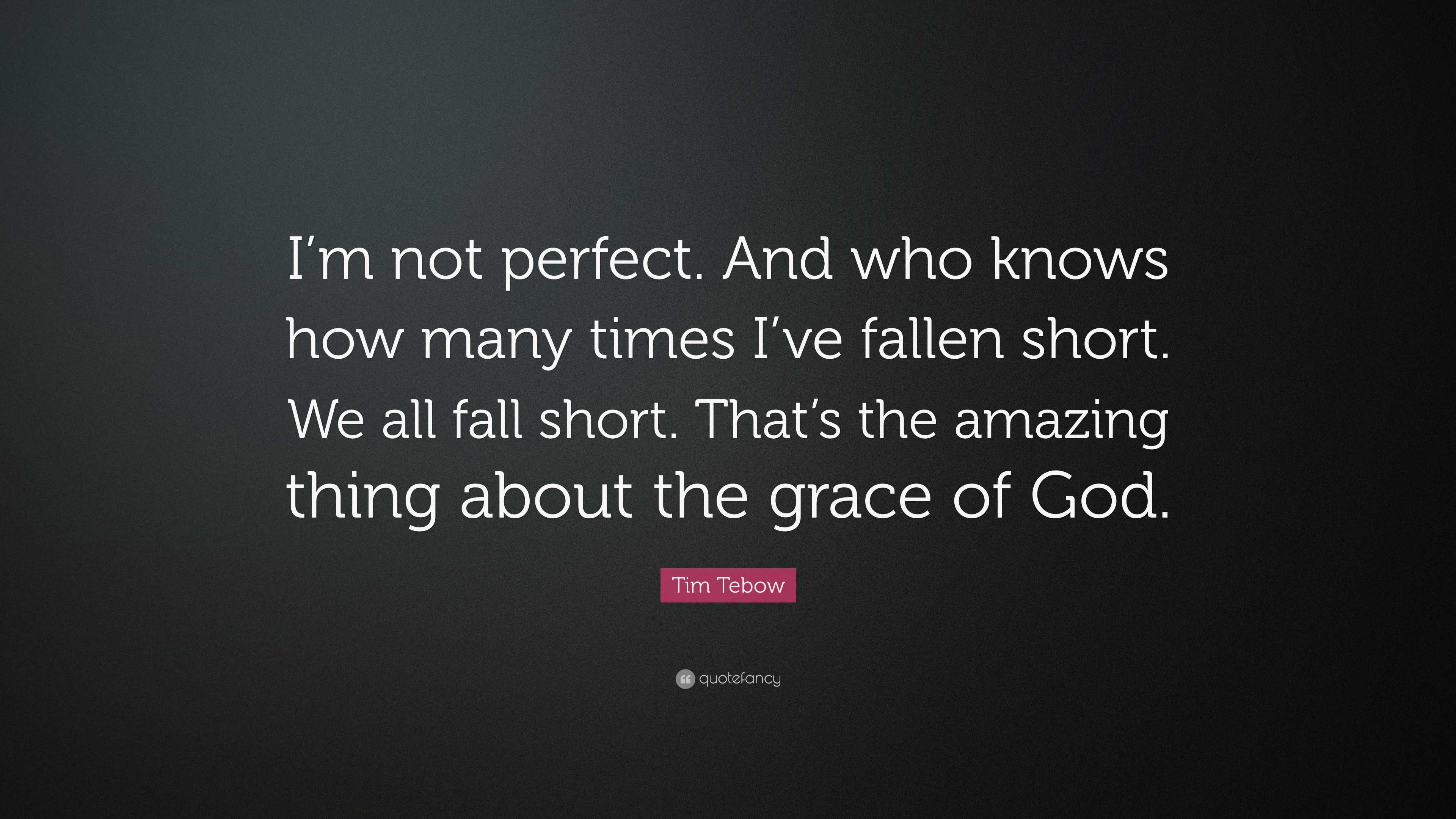 Tim Tebow Quote I M Not Perfect And Who Knows How Many Times I Ve Fallen Short We All Fall Short That S The Amazing Thing About The G