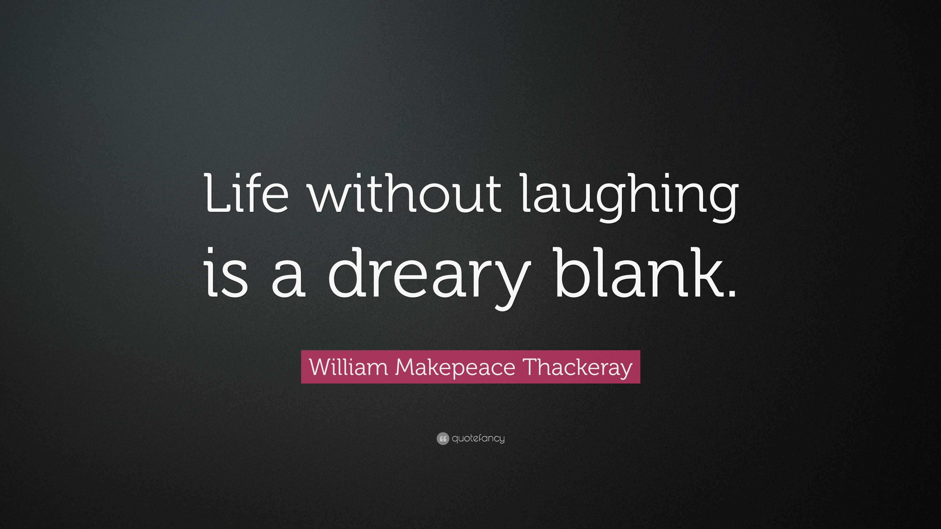 William Makepeace Thackeray Quote “Life without laughing is a dreary blank ”