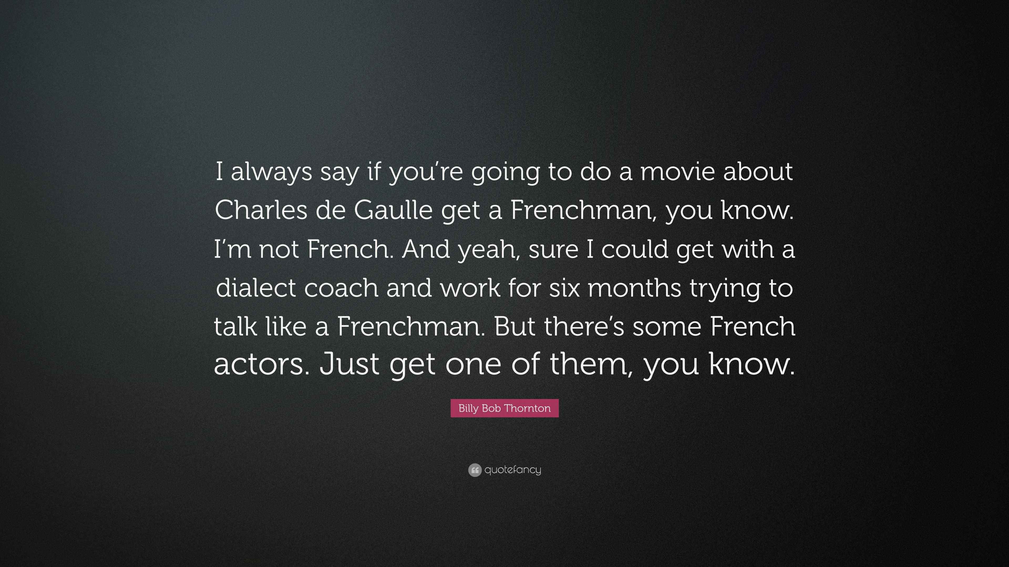 Billy Bob Thornton Quote “I always say if you’re going to do a movie about Charles de Gaulle