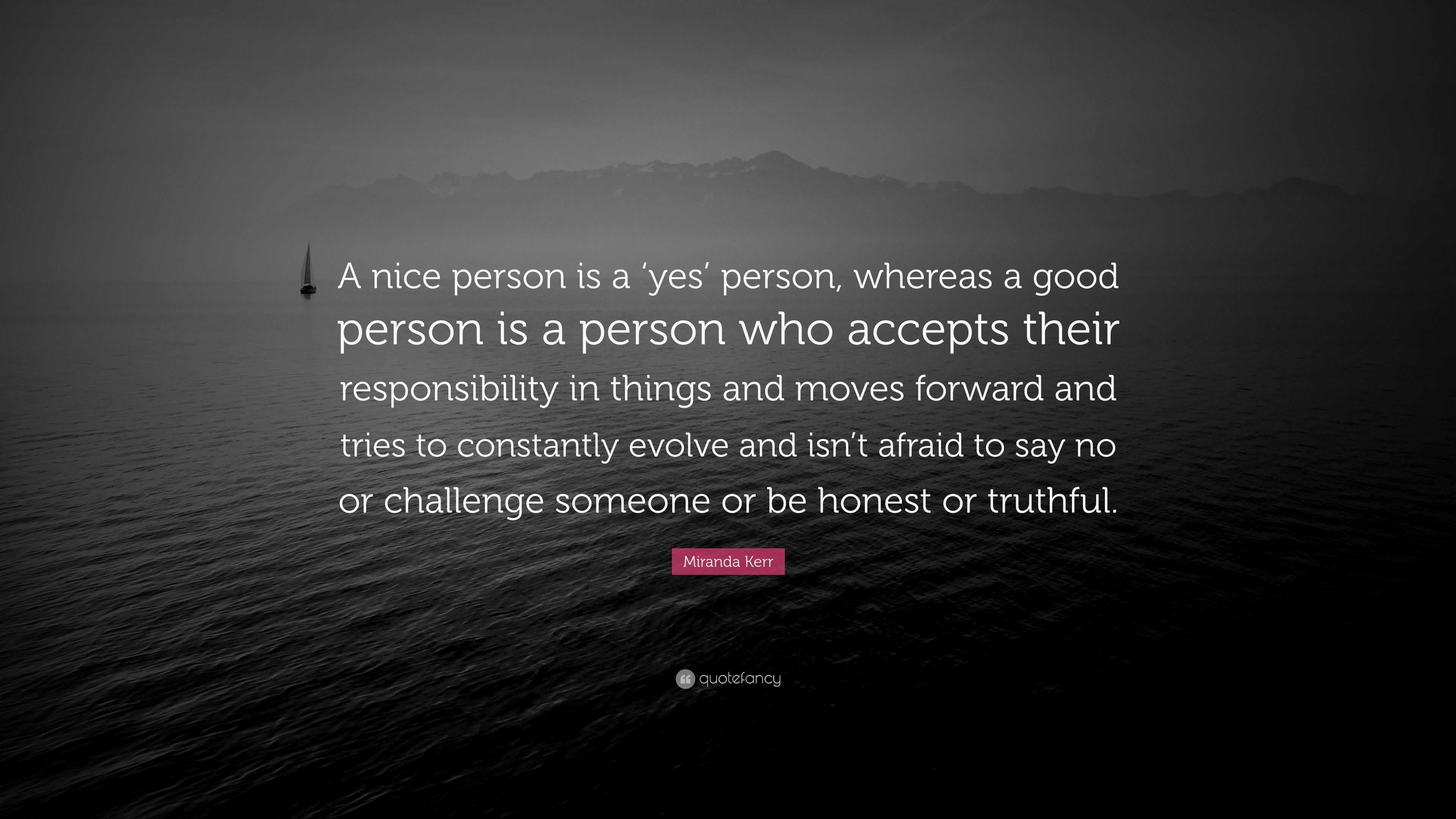 Miranda Kerr Quote: “A nice person is a 'yes' person, whereas a good person  is a person who accepts their responsibility in things and moves...”