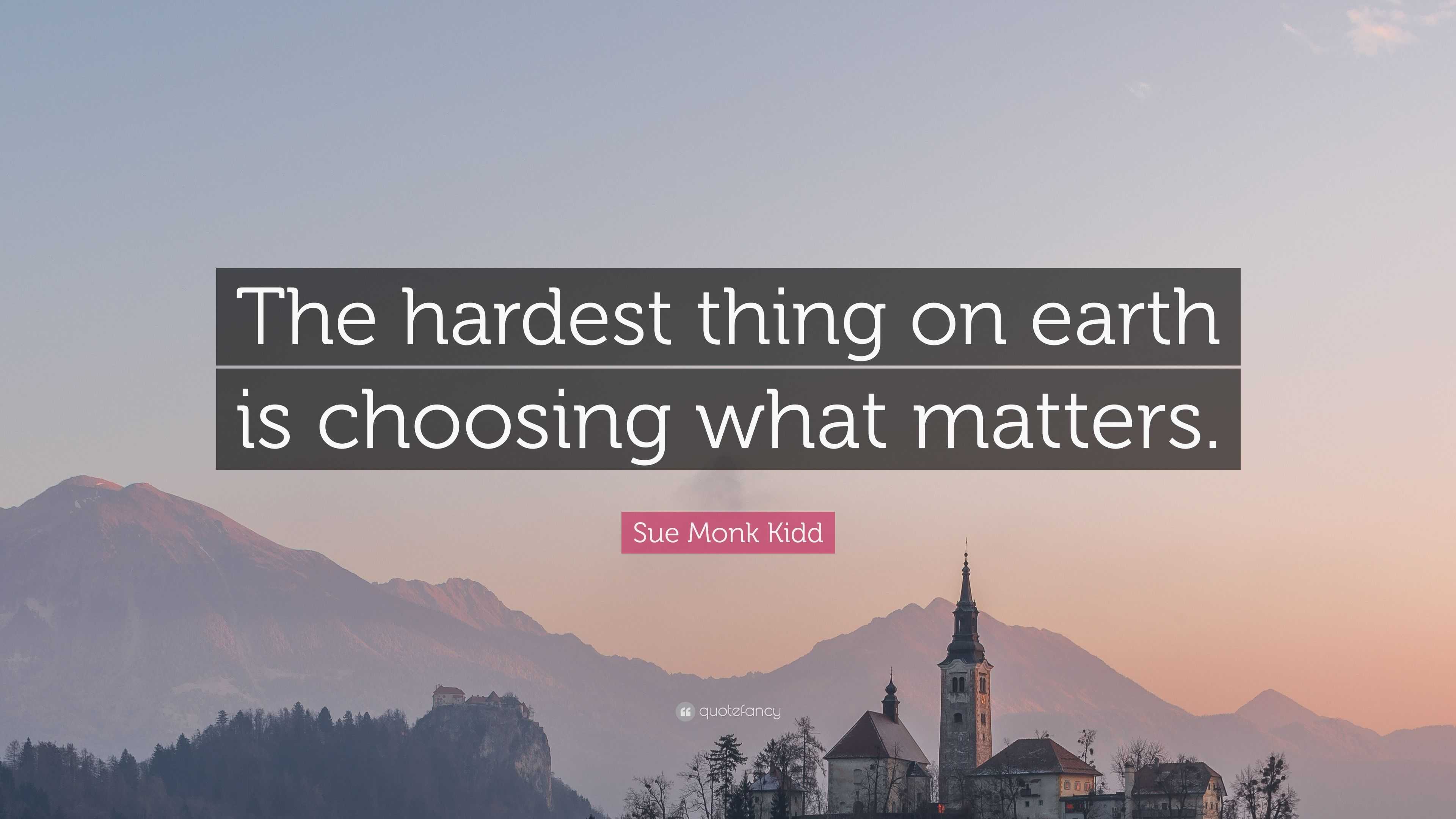 Sue Monk Kidd Quote: “The hardest thing on earth is choosing what matters.”