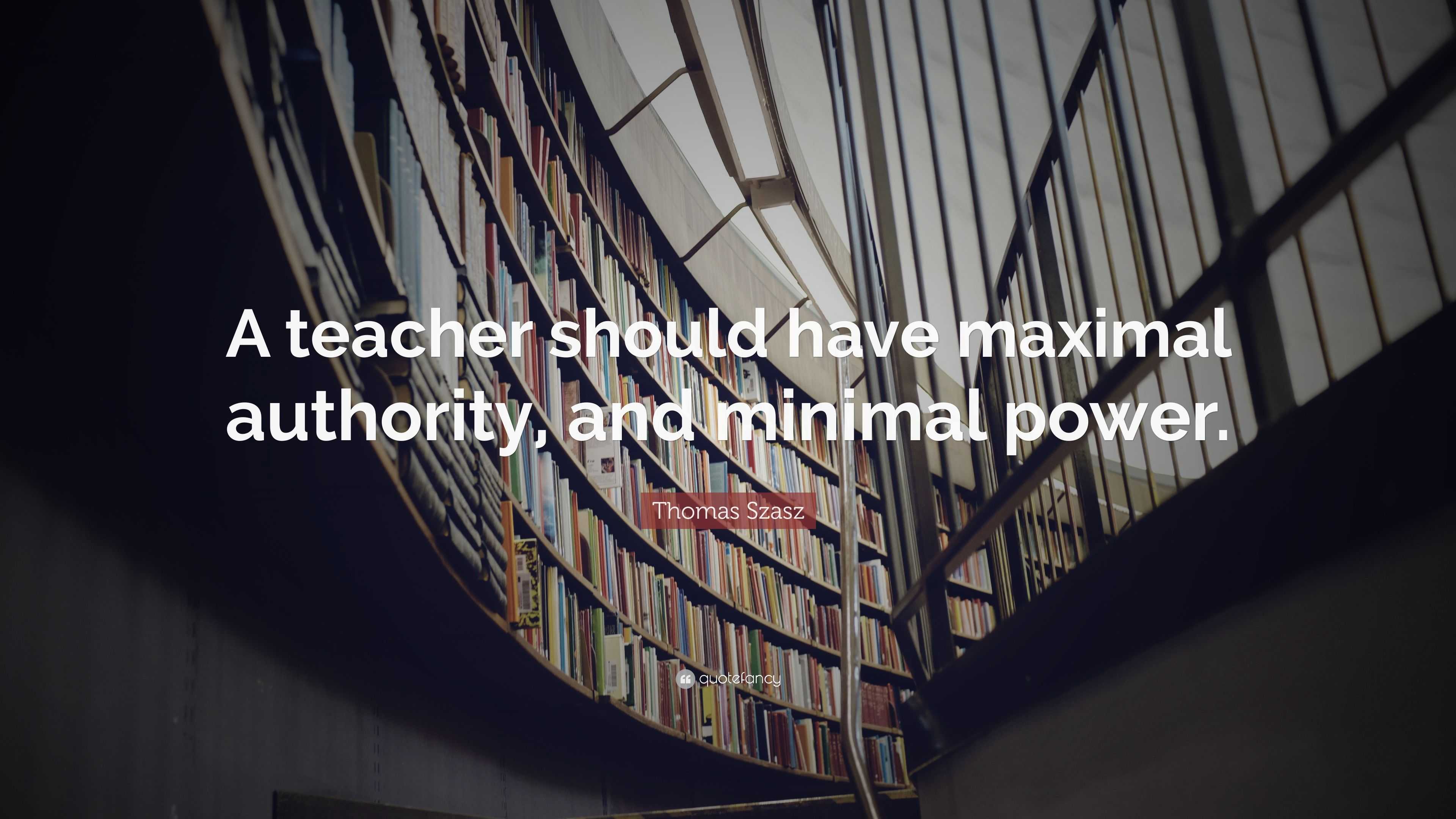 Thomas Szasz Quote: “A teacher should have maximal authority, and ...