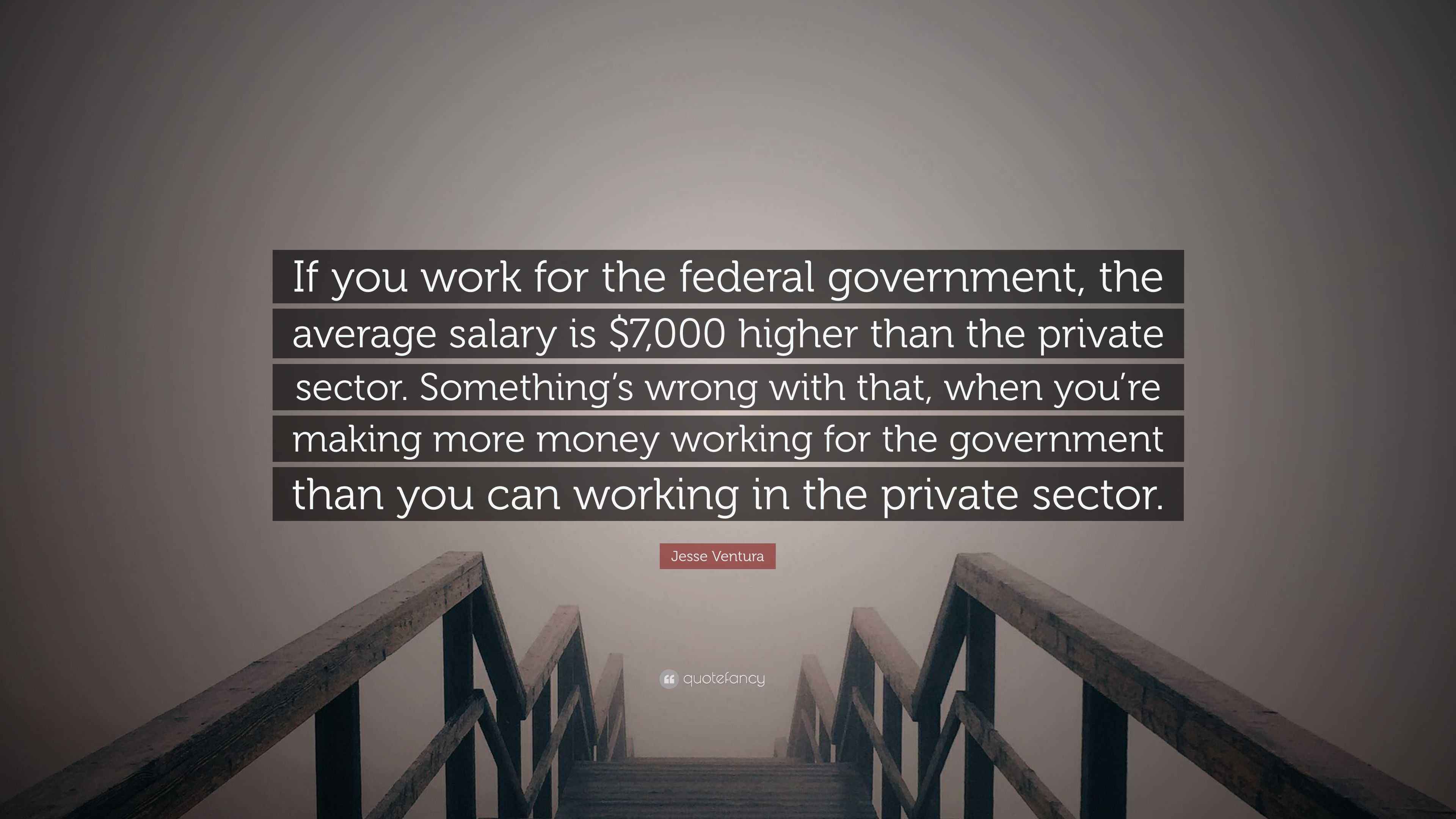 Jesse Ventura Quote: “If you work for the federal government, the average  salary is $7,000 higher than the private sector. Something's wrong w...”