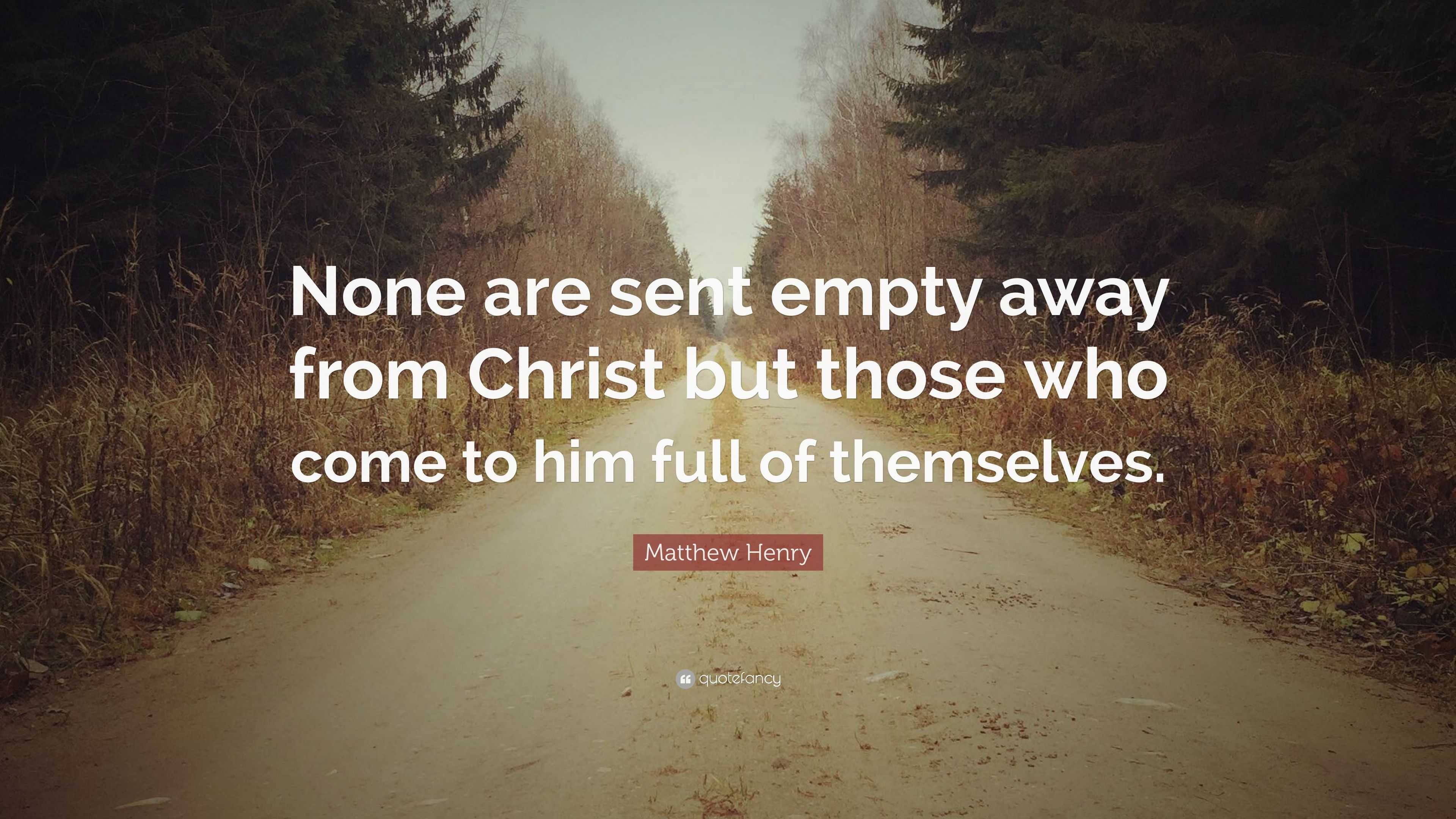 Matthew Henry Quote: “None are sent empty away from Christ but those ...