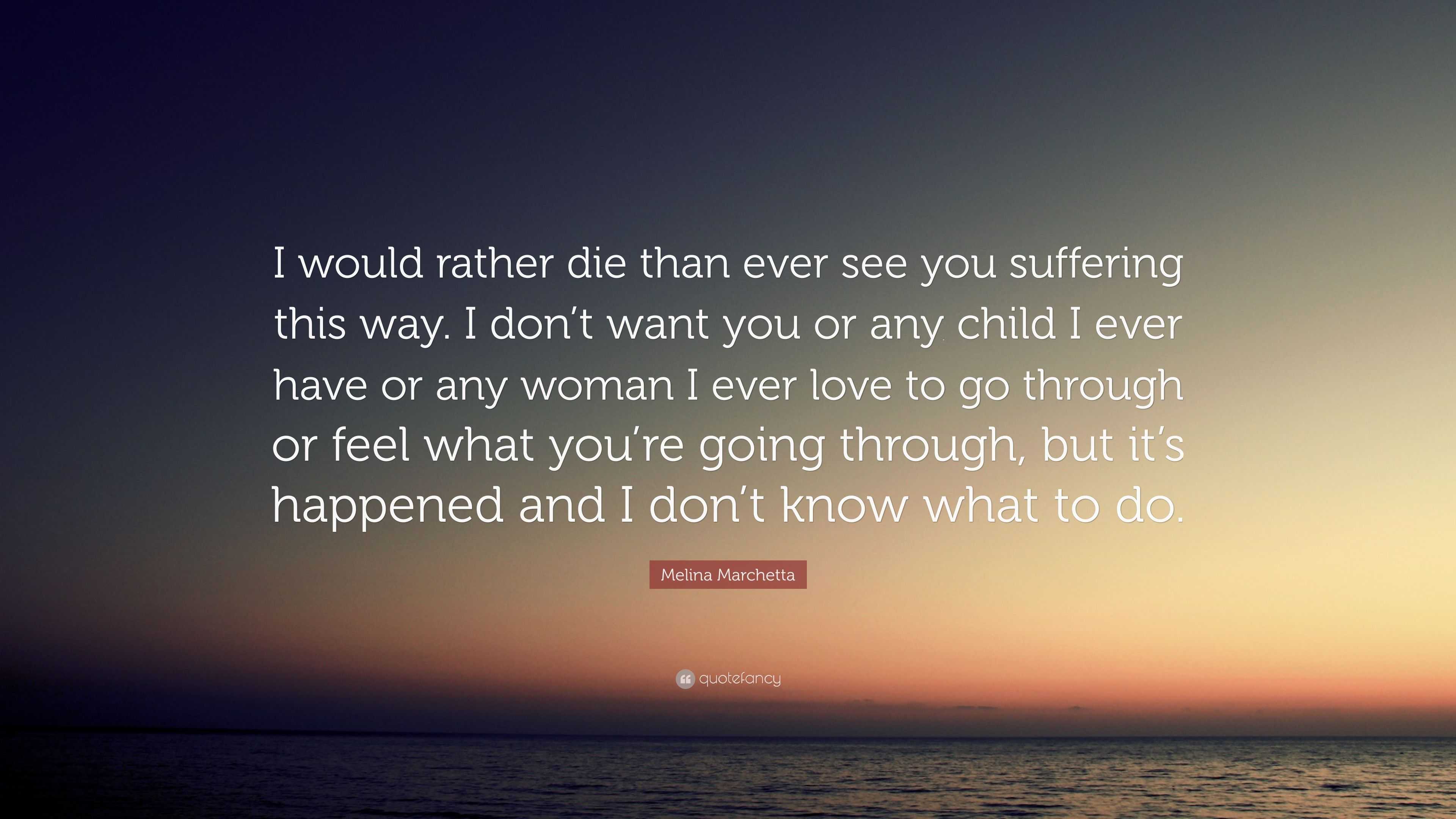 Melina Marchetta Quote: “I would rather die than ever see you suffering  this way. I don't want you or any child I ever have or any woman I ever  l...”