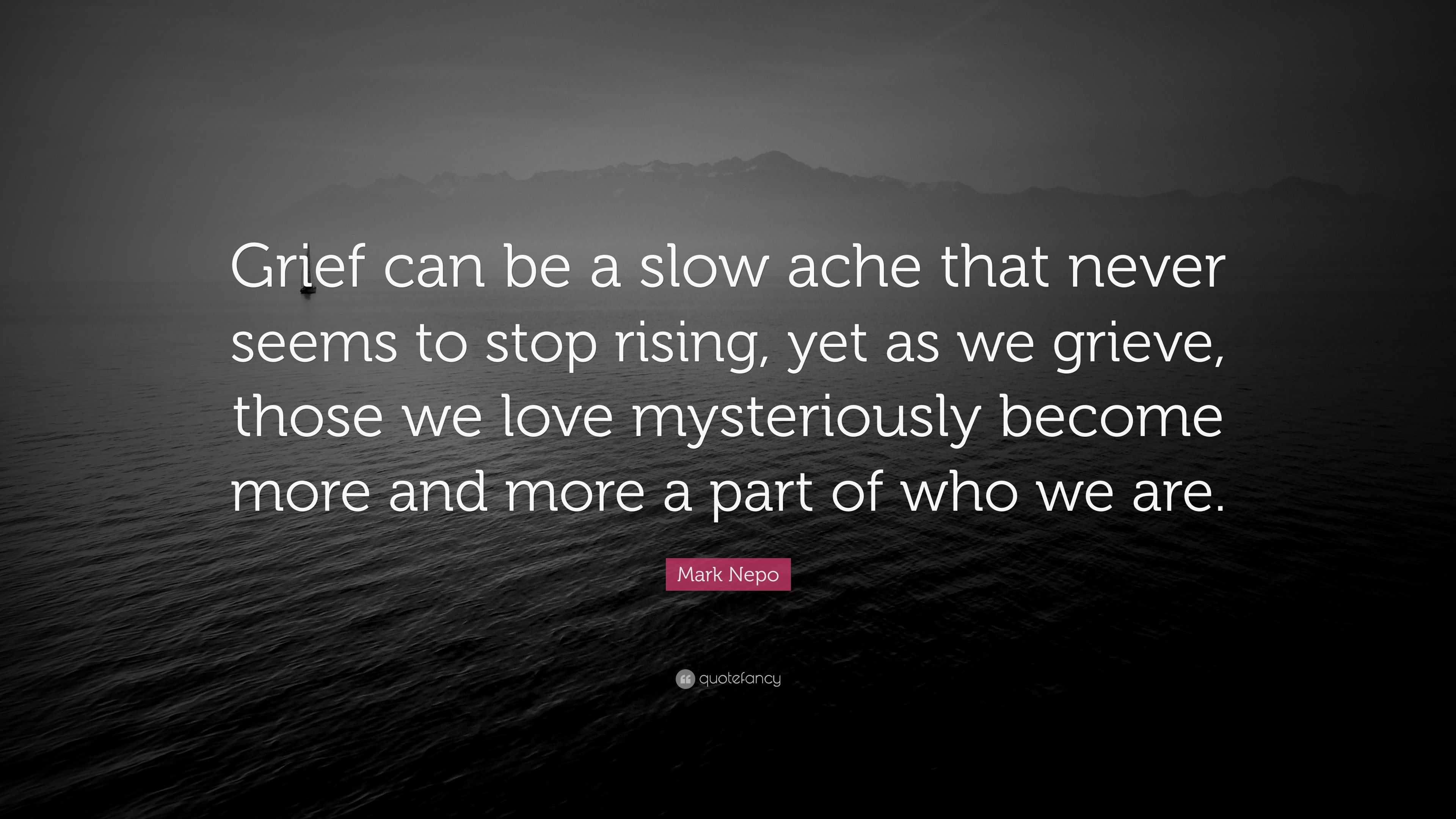 Mark Nepo Quote: “Grief can be a slow ache that never seems to stop ...