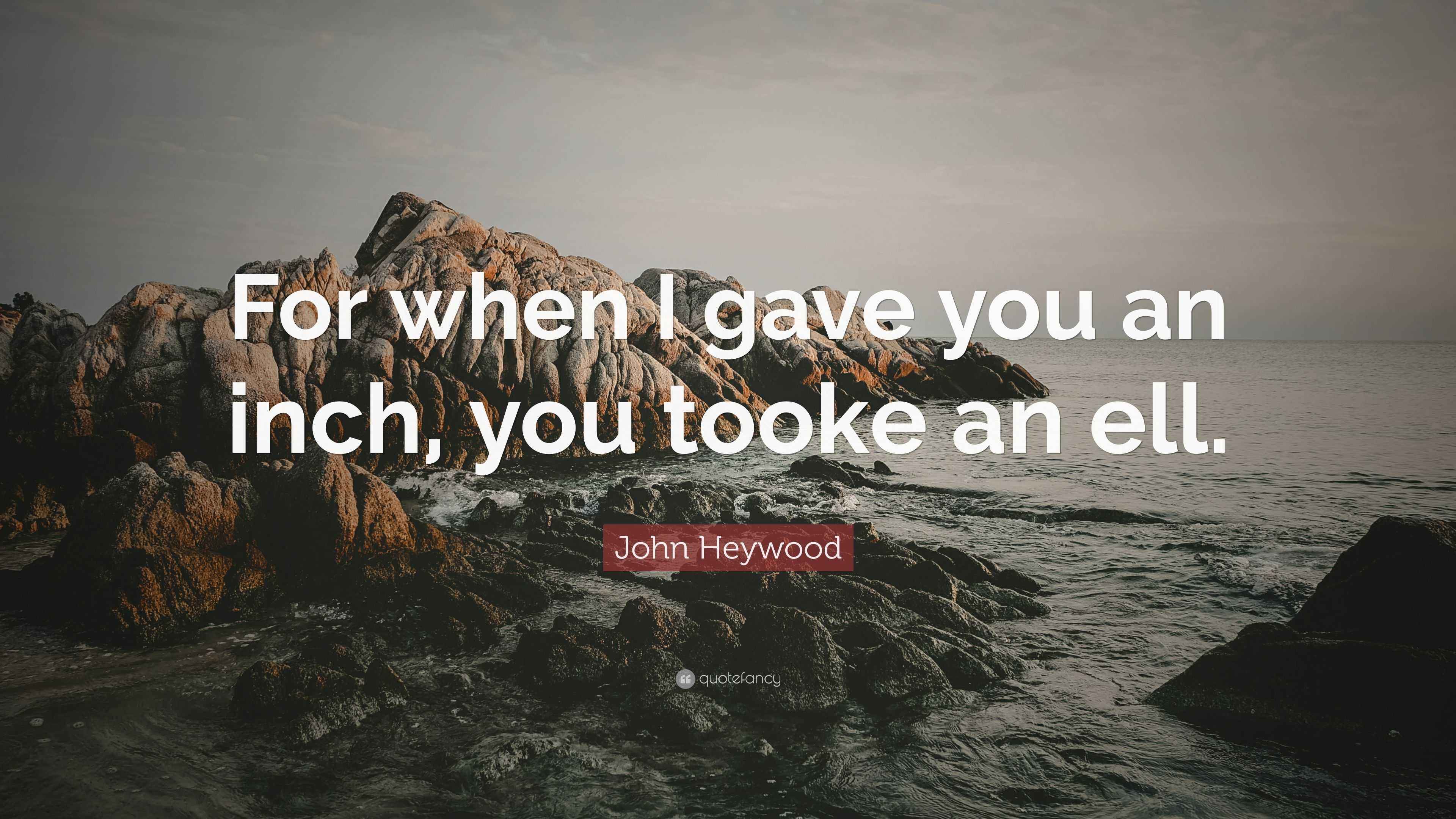 John Heywood Quote “For when I gave you an inch, you tooke an ell.”