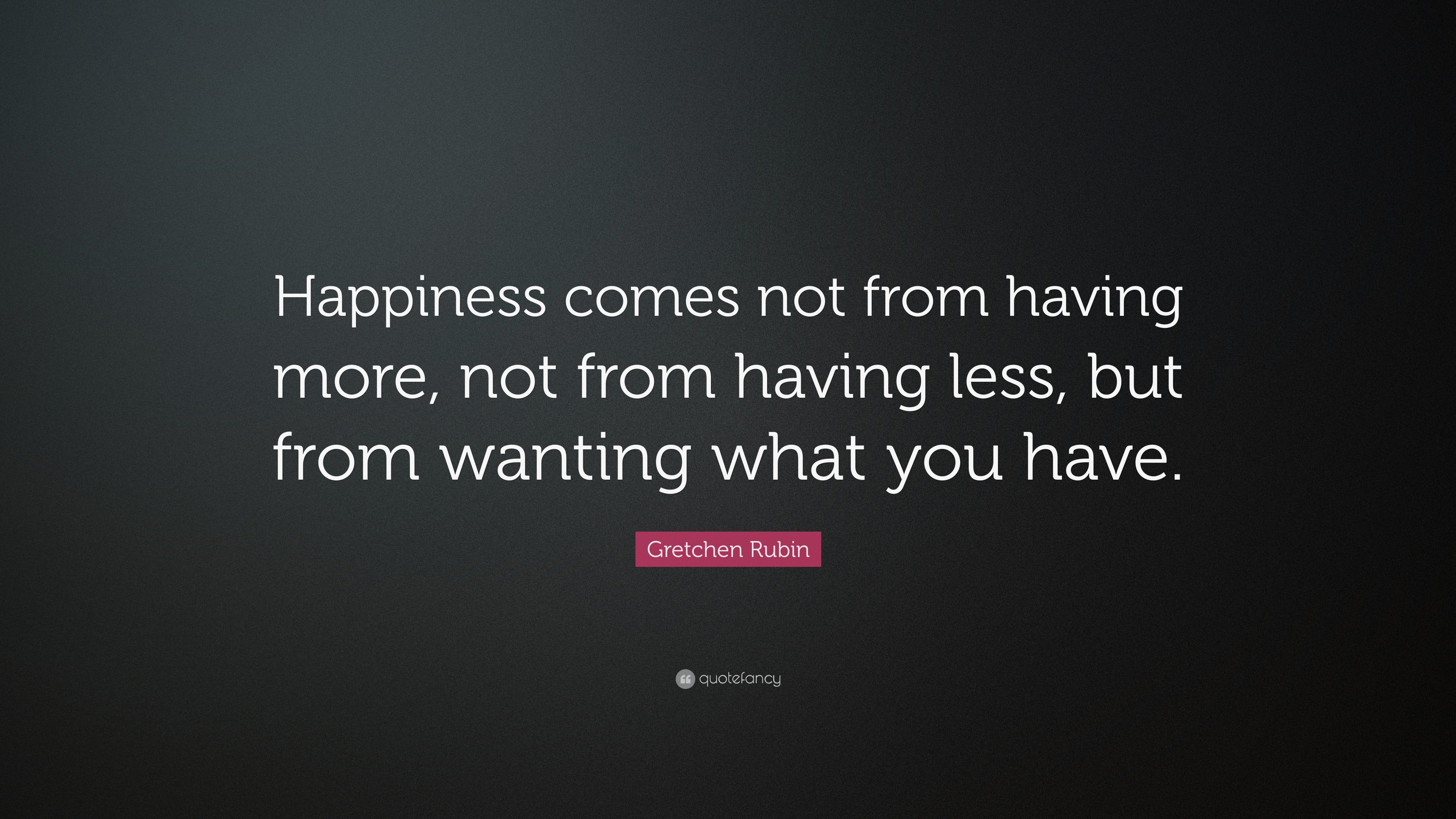 Gretchen Rubin Quote: “Happiness comes not from having more, not from ...