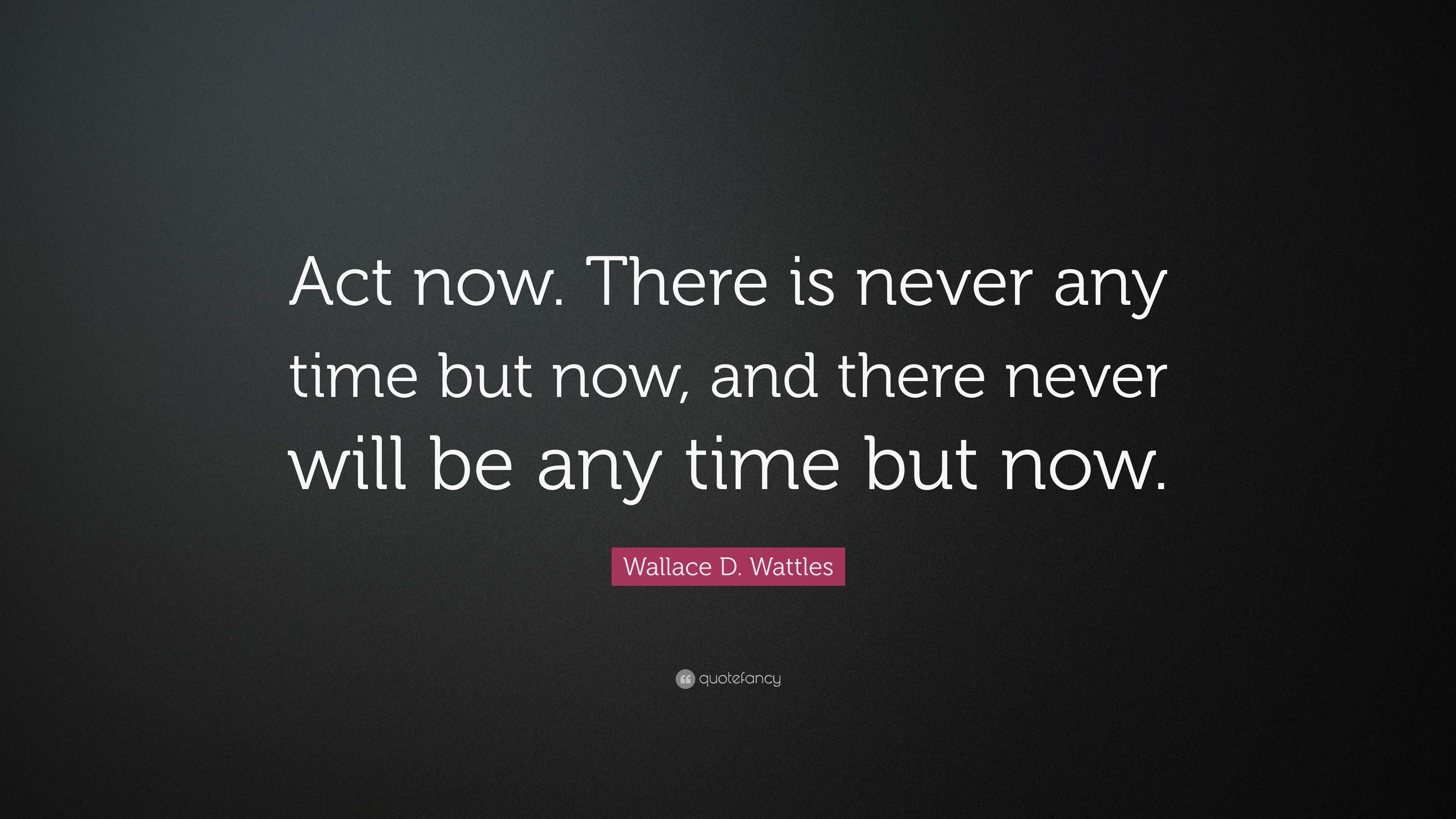 Wallace D. Wattles Quote: “Act now. There is never any time but now ...