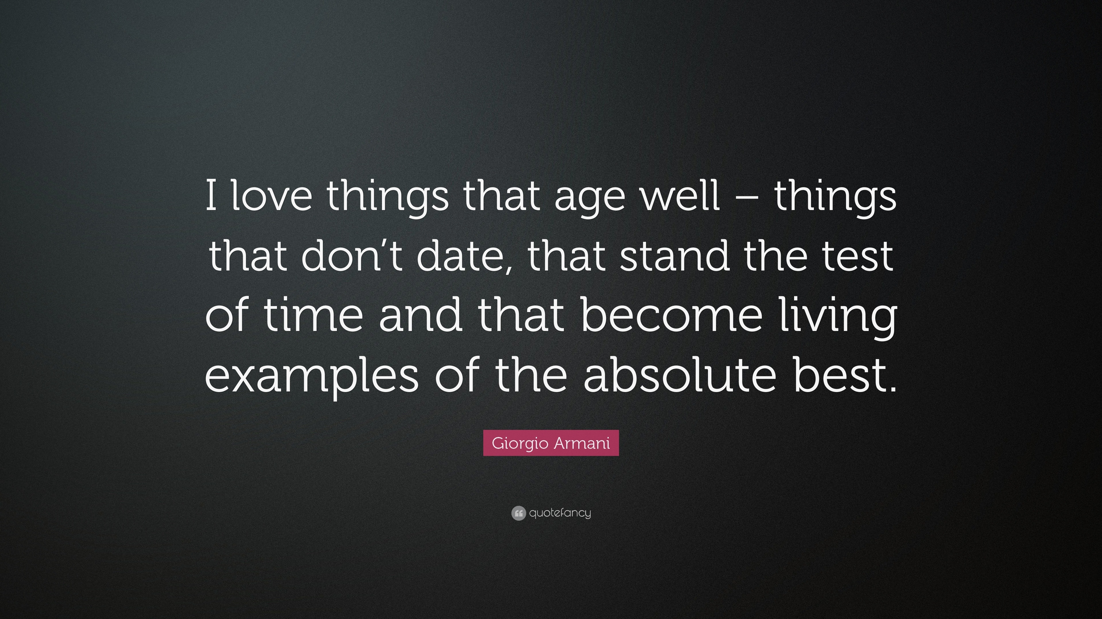 Giorgio Armani Quote: “I love things that age well – things that don't  date, that stand the test of time and that become living examples of the...”