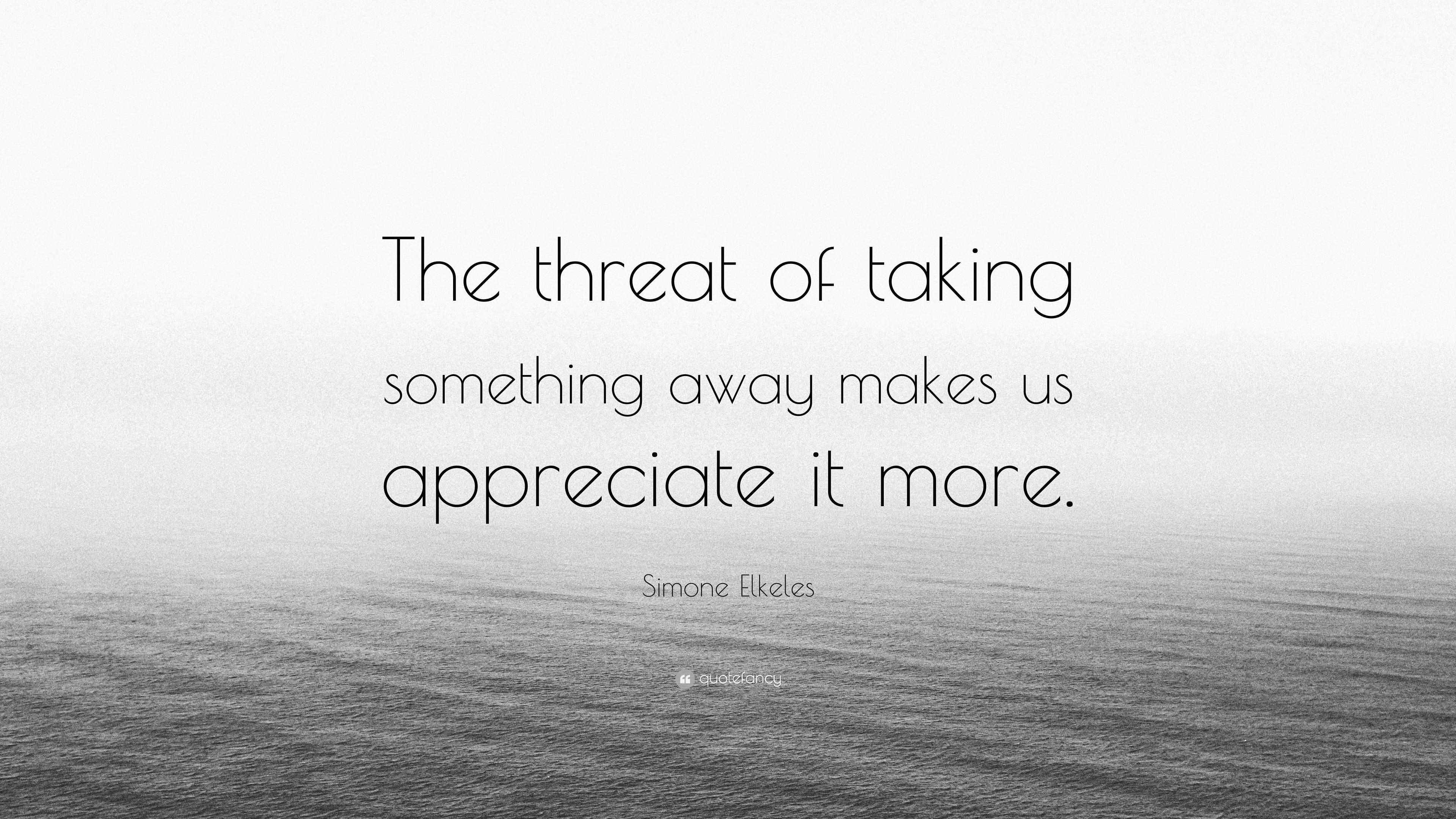 simone-elkeles-quote-the-threat-of-taking-something-away-makes-us-appreciate-it-more