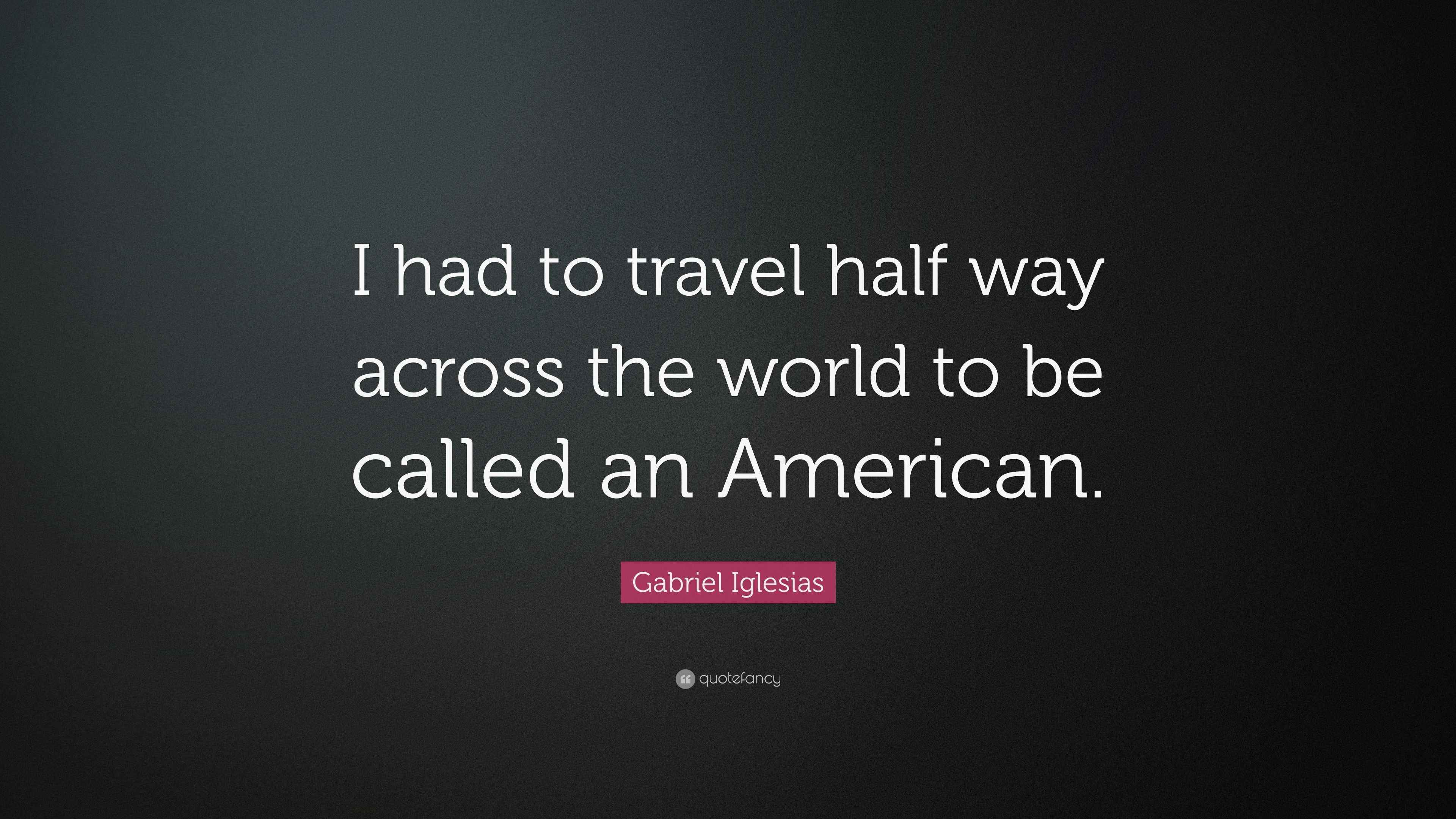 Gabriel Iglesias Quote “I had to travel half way across the world to