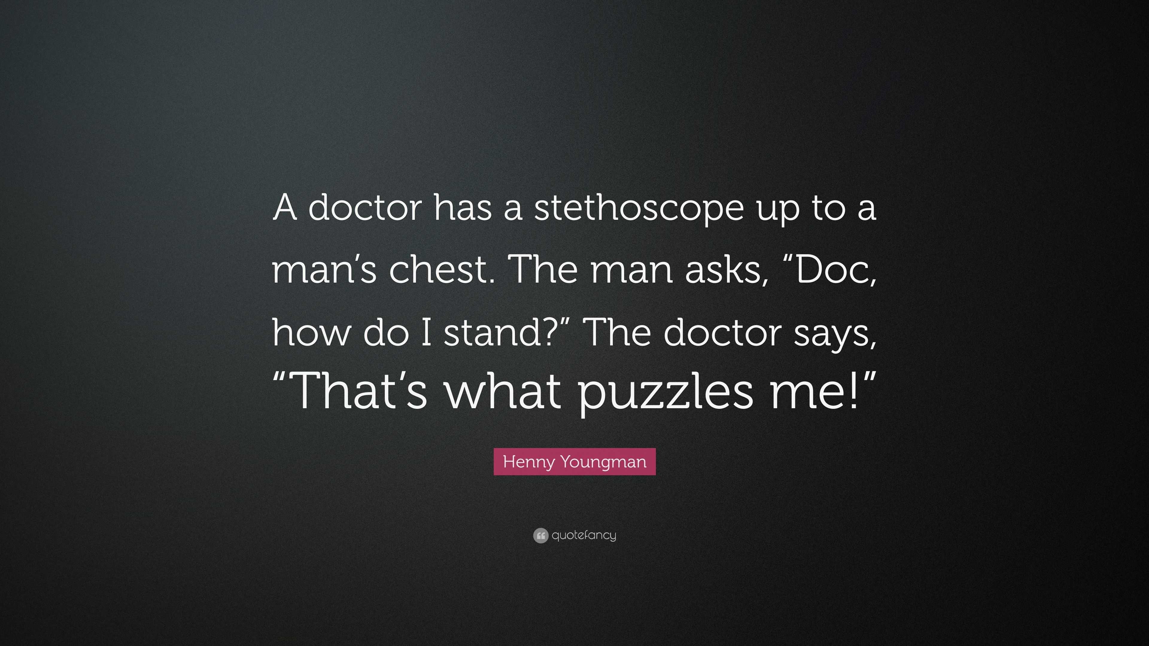 Henny Youngman Quote: “A doctor has a stethoscope up to a man's chest. The  man asks, “Doc, how do I stand?” The doctor says, “That's what puzzl...”
