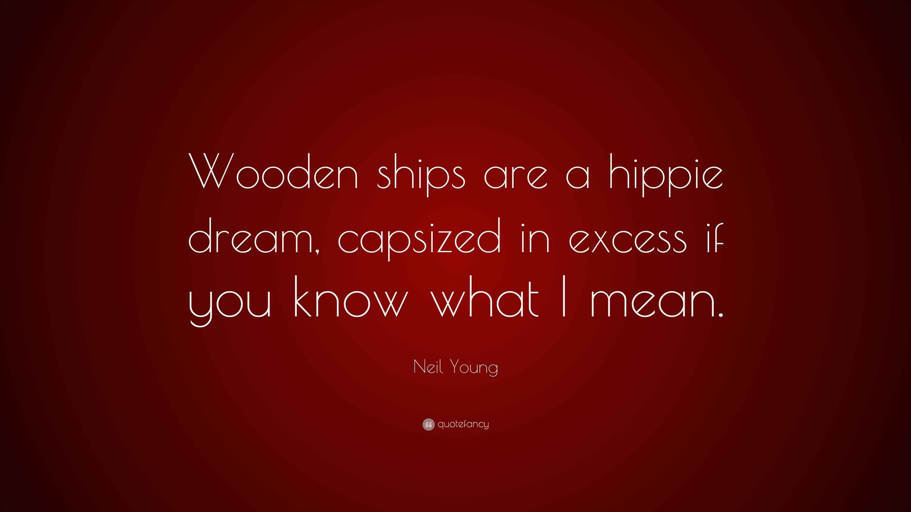 Neil Young Quote “Wooden ships are a hippie dream, capsized in excess